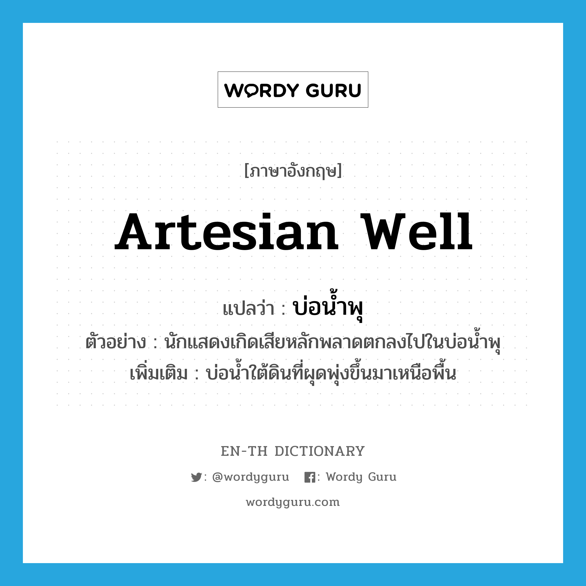 artesian well แปลว่า?, คำศัพท์ภาษาอังกฤษ artesian well แปลว่า บ่อน้ำพุ ประเภท N ตัวอย่าง นักแสดงเกิดเสียหลักพลาดตกลงไปในบ่อน้ำพุ เพิ่มเติม บ่อน้ำใต้ดินที่ผุดพุ่งขึ้นมาเหนือพื้น หมวด N