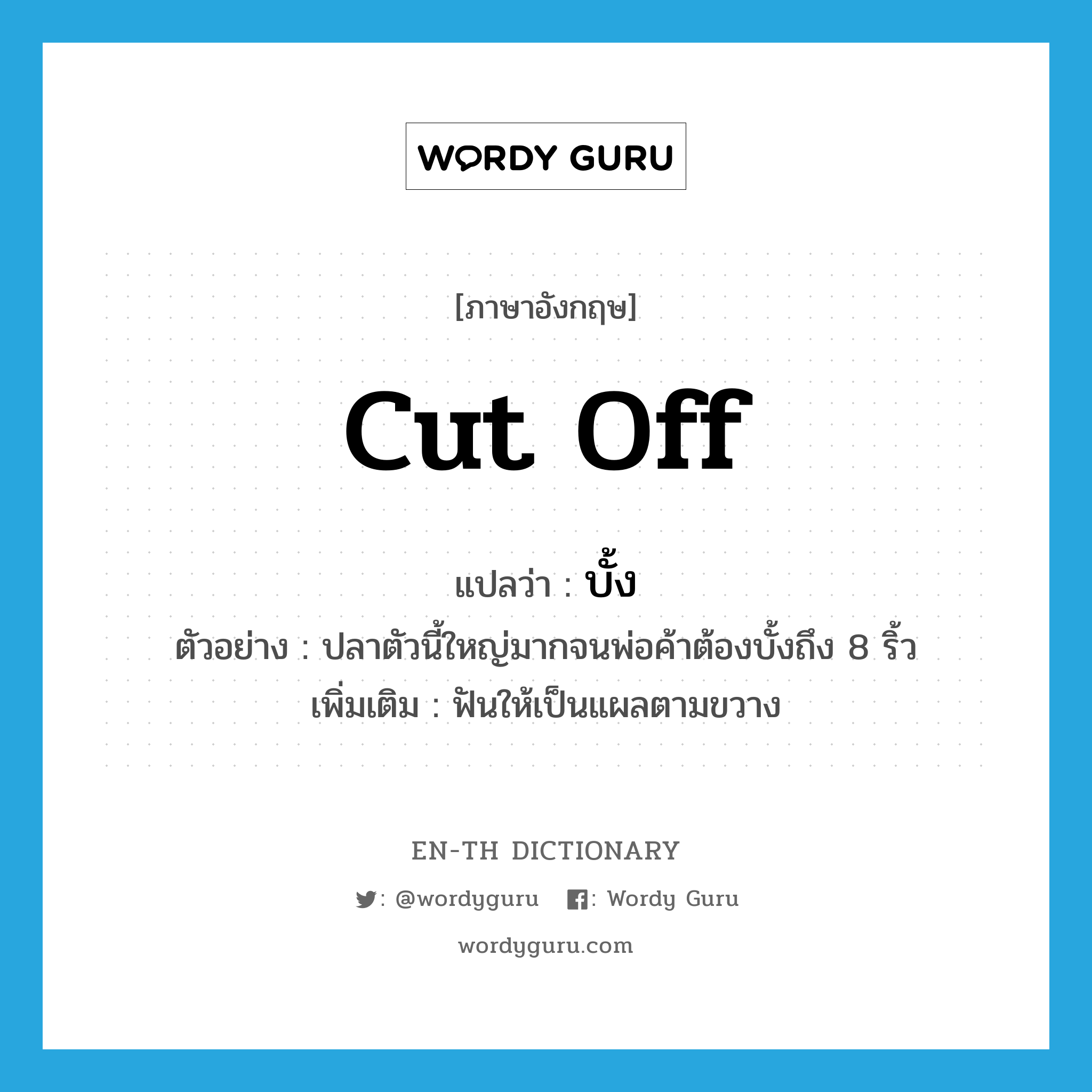 cut off แปลว่า?, คำศัพท์ภาษาอังกฤษ cut off แปลว่า บั้ง ประเภท V ตัวอย่าง ปลาตัวนี้ใหญ่มากจนพ่อค้าต้องบั้งถึง 8 ริ้ว เพิ่มเติม ฟันให้เป็นแผลตามขวาง หมวด V