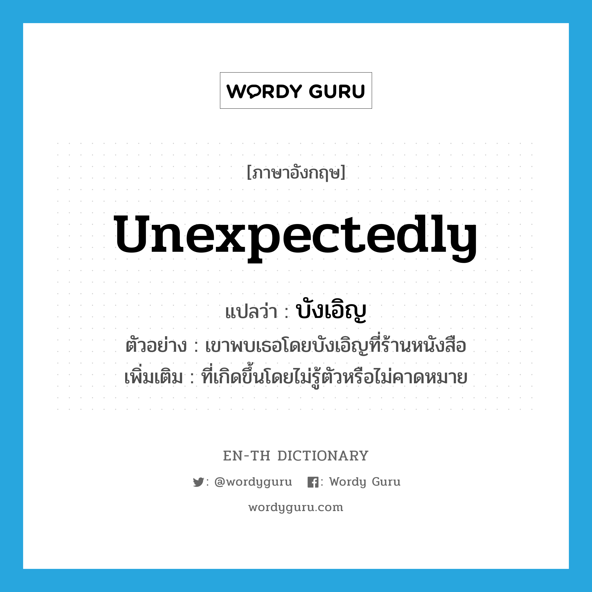 unexpectedly แปลว่า?, คำศัพท์ภาษาอังกฤษ unexpectedly แปลว่า บังเอิญ ประเภท ADV ตัวอย่าง เขาพบเธอโดยบังเอิญที่ร้านหนังสือ เพิ่มเติม ที่เกิดขึ้นโดยไม่รู้ตัวหรือไม่คาดหมาย หมวด ADV