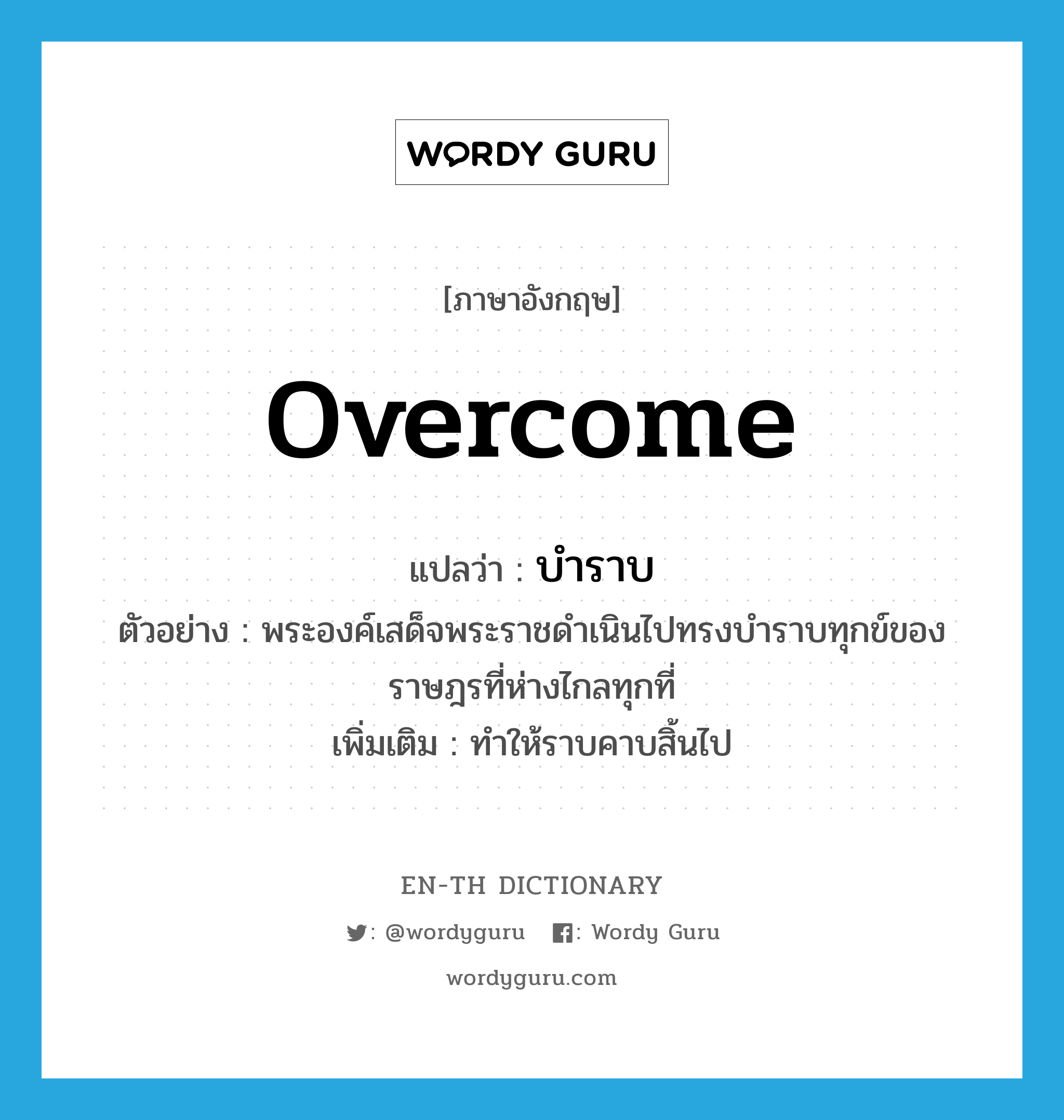 overcome แปลว่า?, คำศัพท์ภาษาอังกฤษ overcome แปลว่า บำราบ ประเภท V ตัวอย่าง พระองค์เสด็จพระราชดำเนินไปทรงบำราบทุกข์ของราษฎรที่ห่างไกลทุกที่ เพิ่มเติม ทำให้ราบคาบสิ้นไป หมวด V