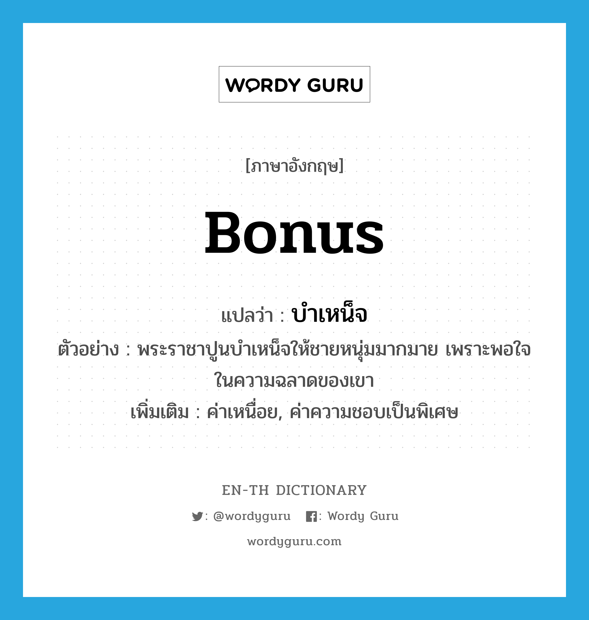 bonus แปลว่า?, คำศัพท์ภาษาอังกฤษ bonus แปลว่า บำเหน็จ ประเภท N ตัวอย่าง พระราชาปูนบำเหน็จให้ชายหนุ่มมากมาย เพราะพอใจในความฉลาดของเขา เพิ่มเติม ค่าเหนื่อย, ค่าความชอบเป็นพิเศษ หมวด N