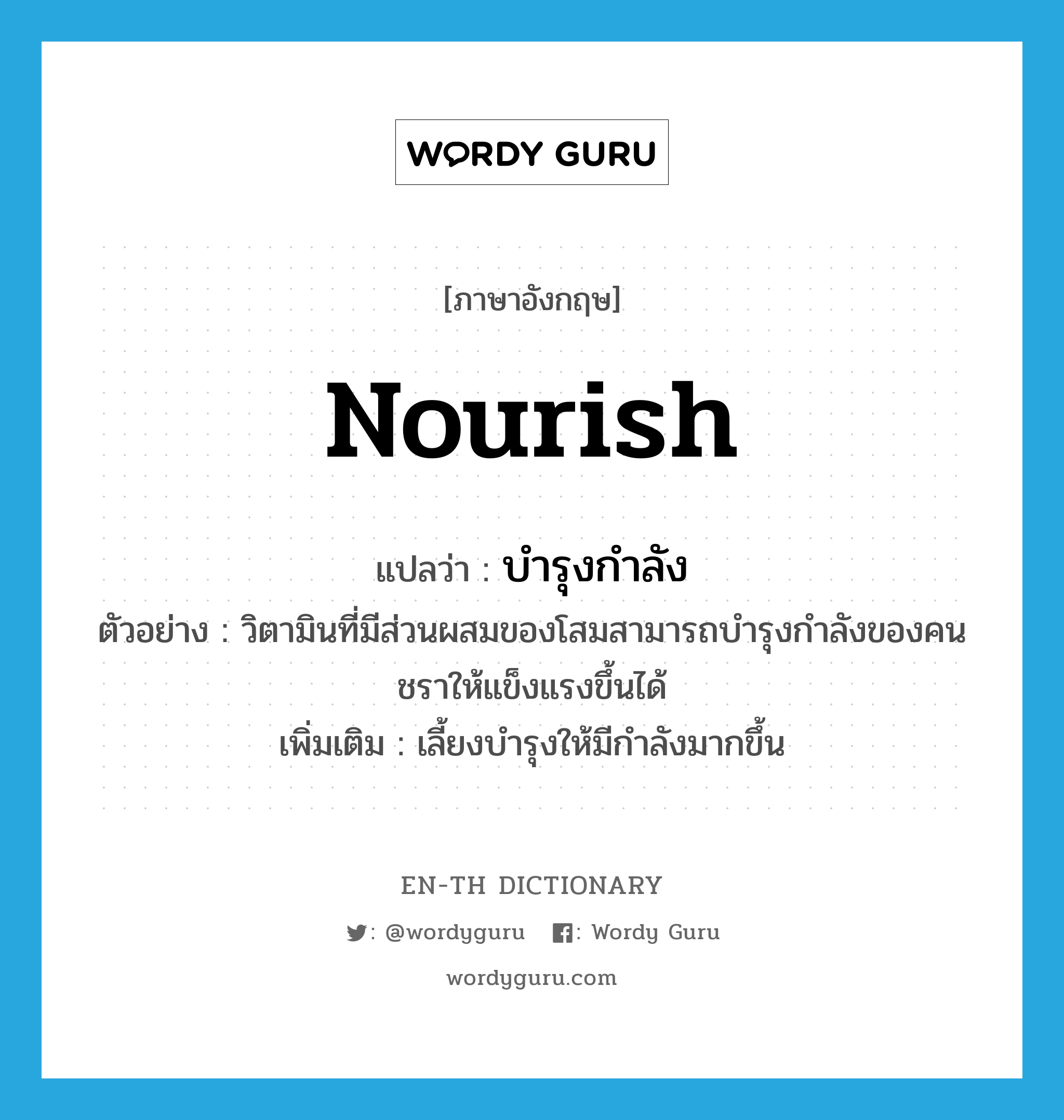 nourish แปลว่า?, คำศัพท์ภาษาอังกฤษ nourish แปลว่า บำรุงกำลัง ประเภท V ตัวอย่าง วิตามินที่มีส่วนผสมของโสมสามารถบำรุงกำลังของคนชราให้แข็งแรงขึ้นได้ เพิ่มเติม เลี้ยงบำรุงให้มีกำลังมากขึ้น หมวด V