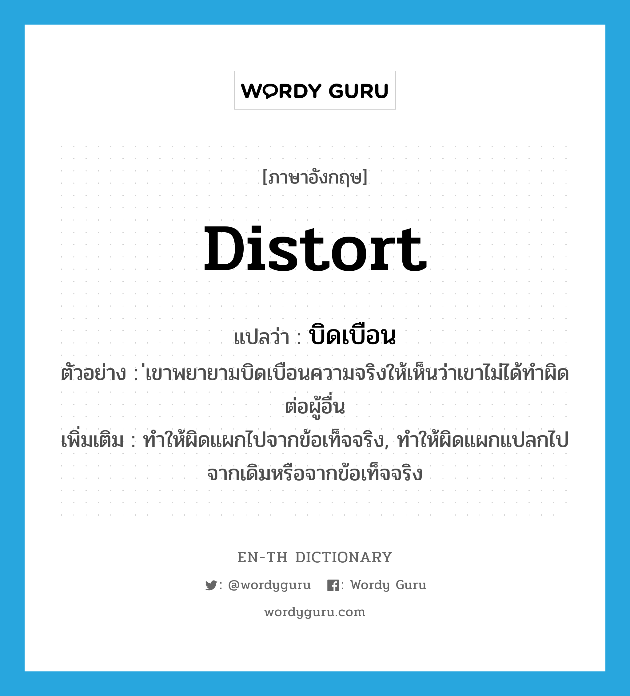 distort แปลว่า?, คำศัพท์ภาษาอังกฤษ distort แปลว่า บิดเบือน ประเภท V ตัวอย่าง ่เขาพยายามบิดเบือนความจริงให้เห็นว่าเขาไม่ได้ทำผิดต่อผู้อื่น เพิ่มเติม ทำให้ผิดแผกไปจากข้อเท็จจริง, ทำให้ผิดแผกแปลกไปจากเดิมหรือจากข้อเท็จจริง หมวด V