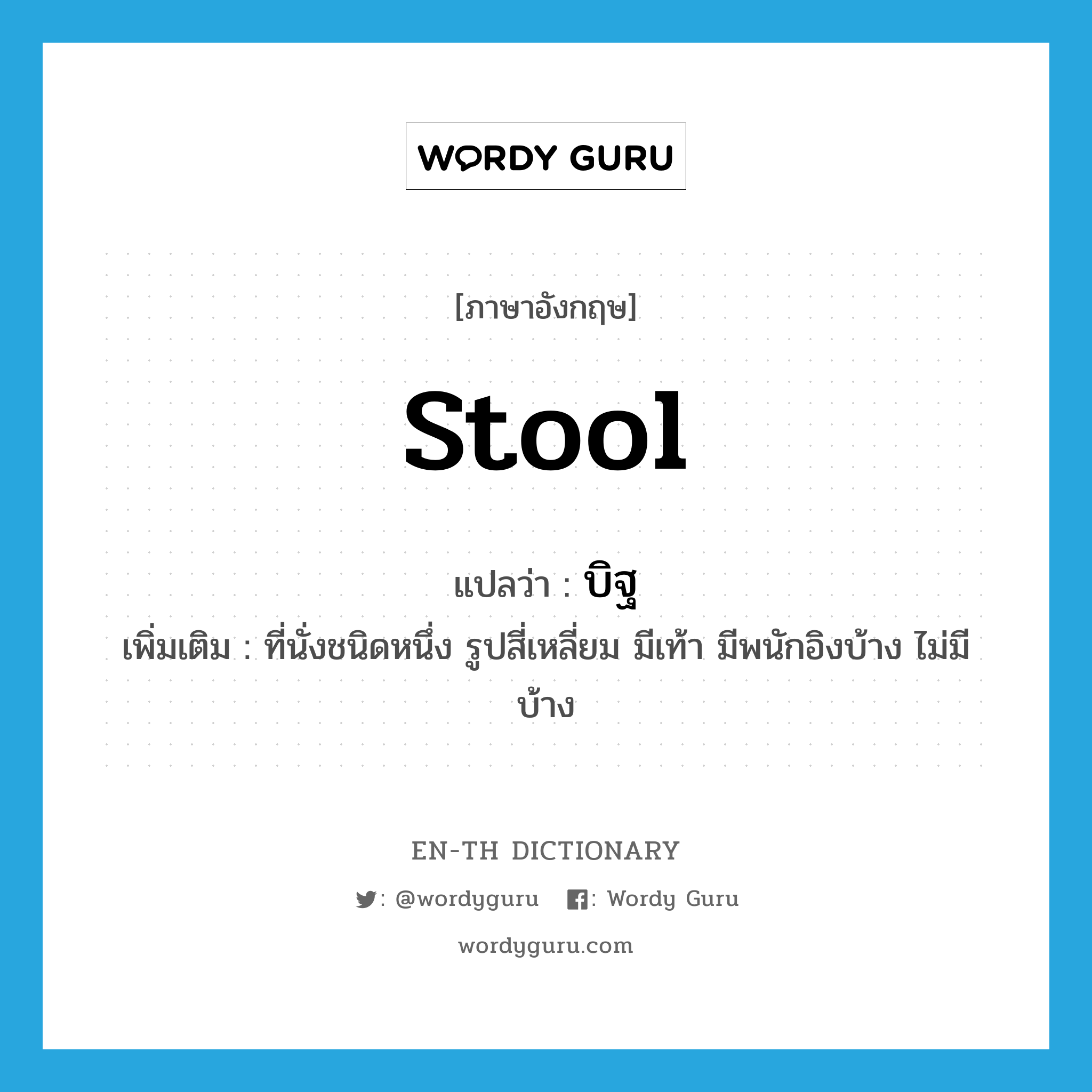 stool แปลว่า?, คำศัพท์ภาษาอังกฤษ stool แปลว่า บิฐ ประเภท N เพิ่มเติม ที่นั่งชนิดหนึ่ง รูปสี่เหลี่ยม มีเท้า มีพนักอิงบ้าง ไม่มีบ้าง หมวด N