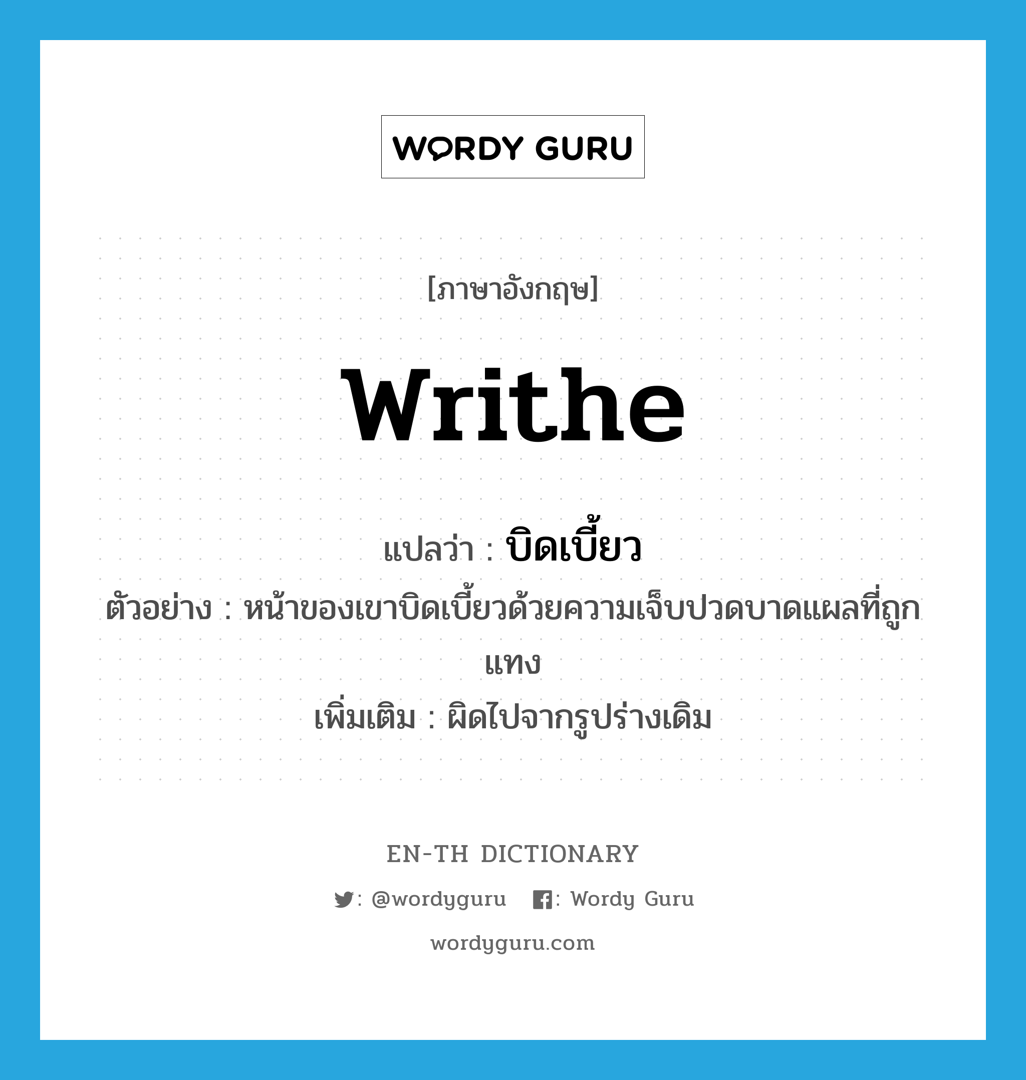 writhe แปลว่า?, คำศัพท์ภาษาอังกฤษ writhe แปลว่า บิดเบี้ยว ประเภท V ตัวอย่าง หน้าของเขาบิดเบี้ยวด้วยความเจ็บปวดบาดแผลที่ถูกแทง เพิ่มเติม ผิดไปจากรูปร่างเดิม หมวด V