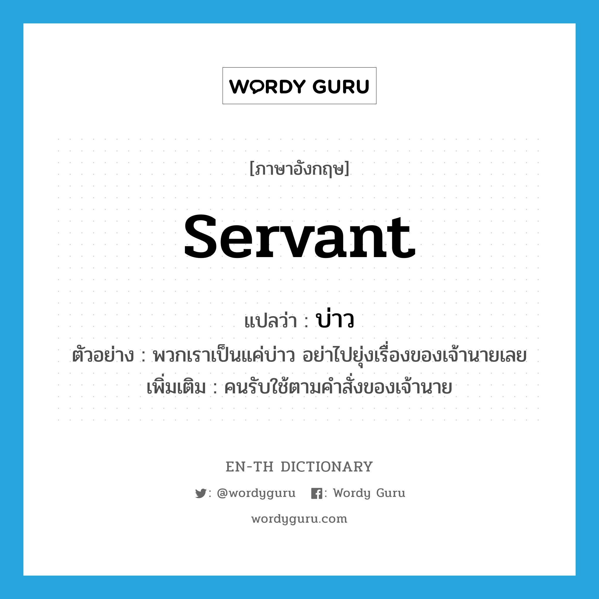 servant แปลว่า?, คำศัพท์ภาษาอังกฤษ servant แปลว่า บ่าว ประเภท N ตัวอย่าง พวกเราเป็นแค่บ่าว อย่าไปยุ่งเรื่องของเจ้านายเลย เพิ่มเติม คนรับใช้ตามคำสั่งของเจ้านาย หมวด N