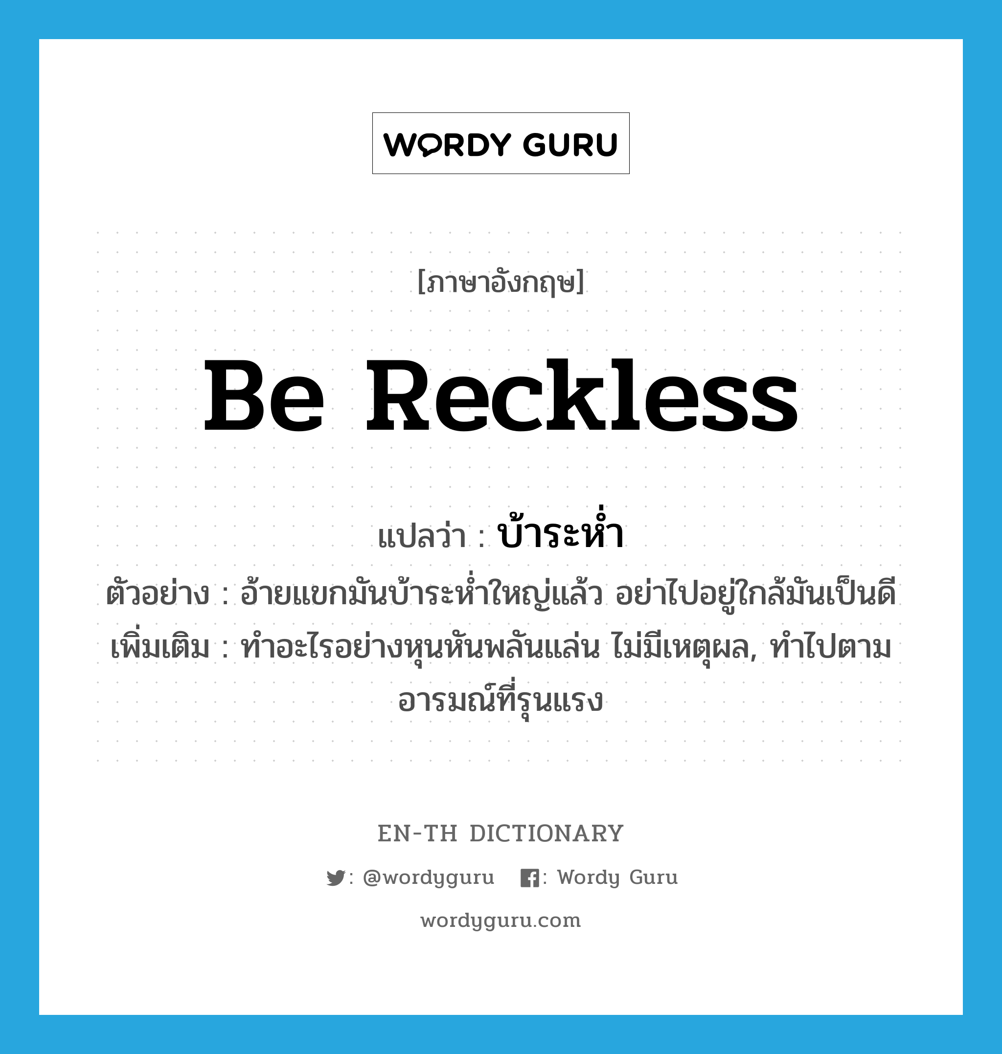 be reckless แปลว่า?, คำศัพท์ภาษาอังกฤษ be reckless แปลว่า บ้าระห่ำ ประเภท V ตัวอย่าง อ้ายแขกมันบ้าระห่ำใหญ่แล้ว อย่าไปอยู่ใกล้มันเป็นดี เพิ่มเติม ทำอะไรอย่างหุนหันพลันแล่น ไม่มีเหตุผล, ทำไปตามอารมณ์ที่รุนแรง หมวด V