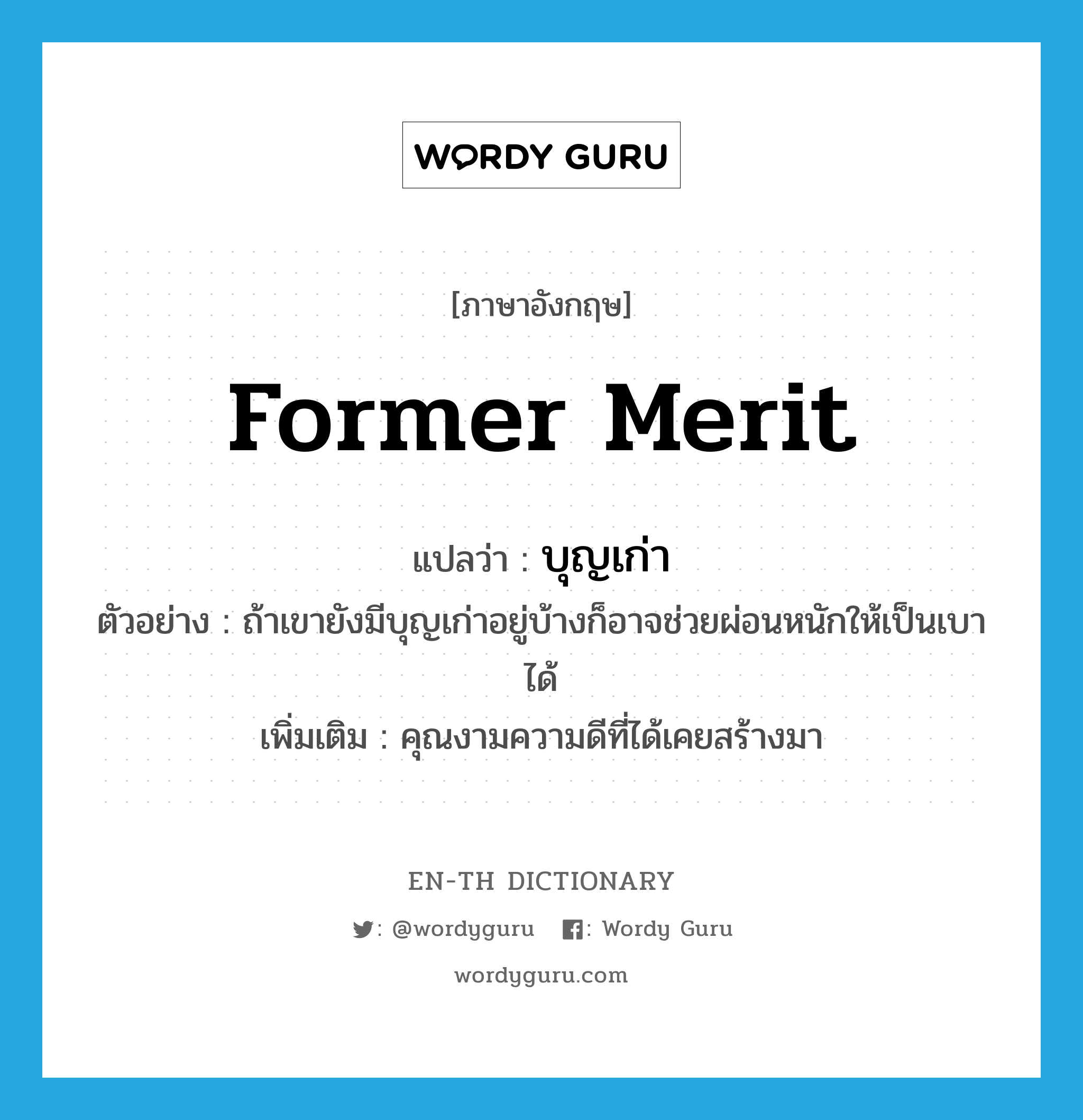 former merit แปลว่า?, คำศัพท์ภาษาอังกฤษ former merit แปลว่า บุญเก่า ประเภท N ตัวอย่าง ถ้าเขายังมีบุญเก่าอยู่บ้างก็อาจช่วยผ่อนหนักให้เป็นเบาได้ เพิ่มเติม คุณงามความดีที่ได้เคยสร้างมา หมวด N