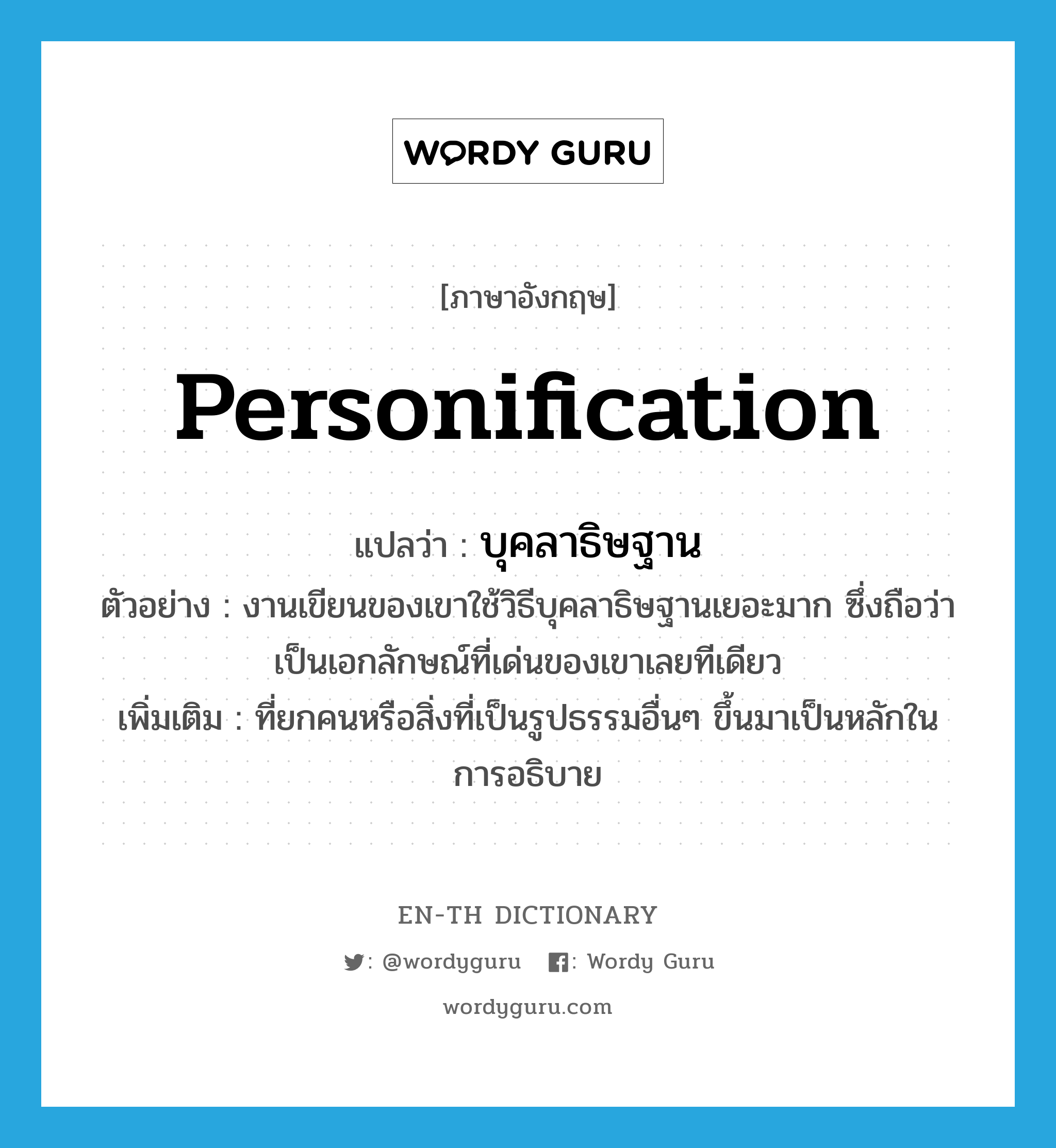 personification แปลว่า?, คำศัพท์ภาษาอังกฤษ personification แปลว่า บุคลาธิษฐาน ประเภท N ตัวอย่าง งานเขียนของเขาใช้วิธีบุคลาธิษฐานเยอะมาก ซึ่งถือว่าเป็นเอกลักษณ์ที่เด่นของเขาเลยทีเดียว เพิ่มเติม ที่ยกคนหรือสิ่งที่เป็นรูปธรรมอื่นๆ ขึ้นมาเป็นหลักในการอธิบาย หมวด N