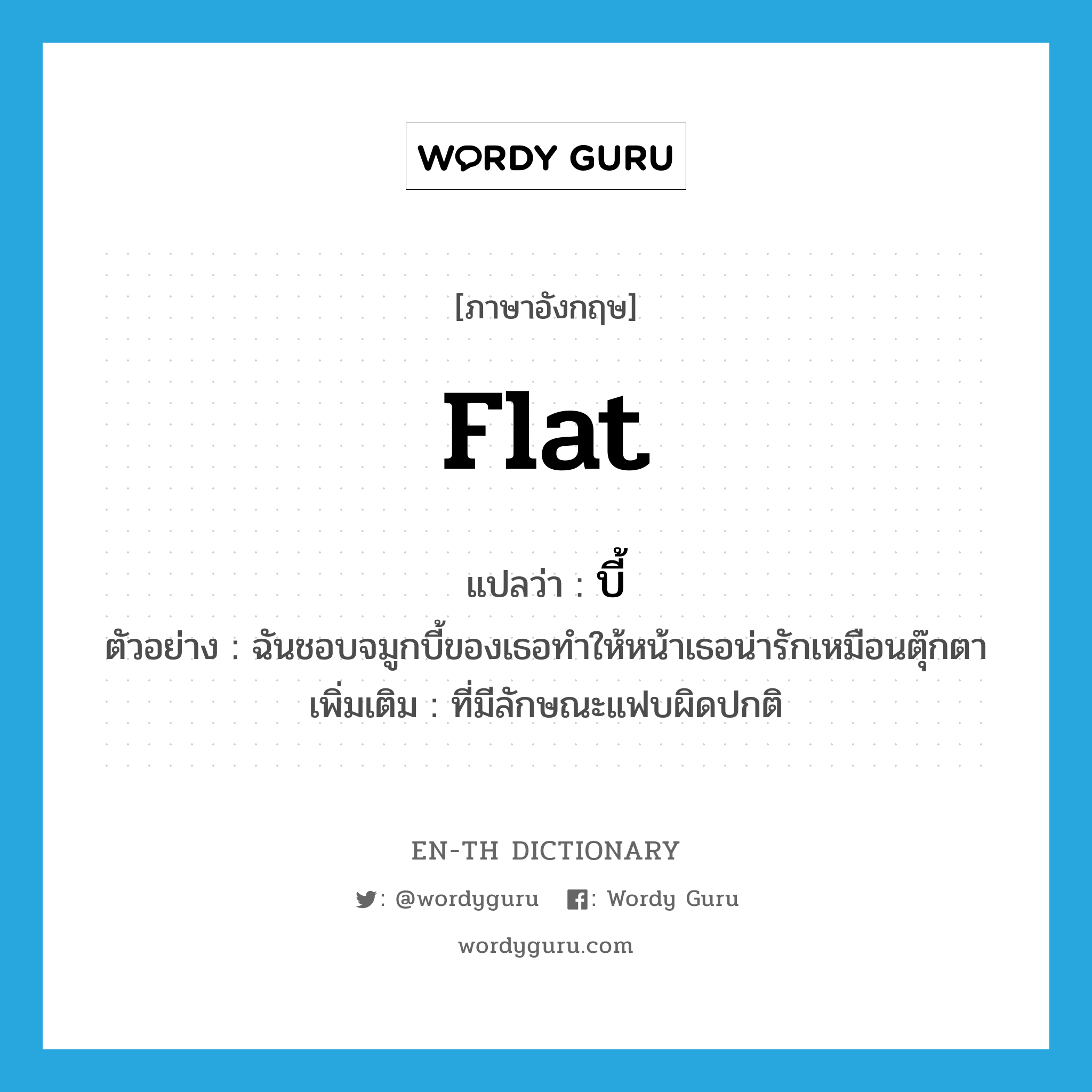 flat แปลว่า?, คำศัพท์ภาษาอังกฤษ flat แปลว่า บี้ ประเภท ADJ ตัวอย่าง ฉันชอบจมูกบี้ของเธอทำให้หน้าเธอน่ารักเหมือนตุ๊กตา เพิ่มเติม ที่มีลักษณะแฟบผิดปกติ หมวด ADJ