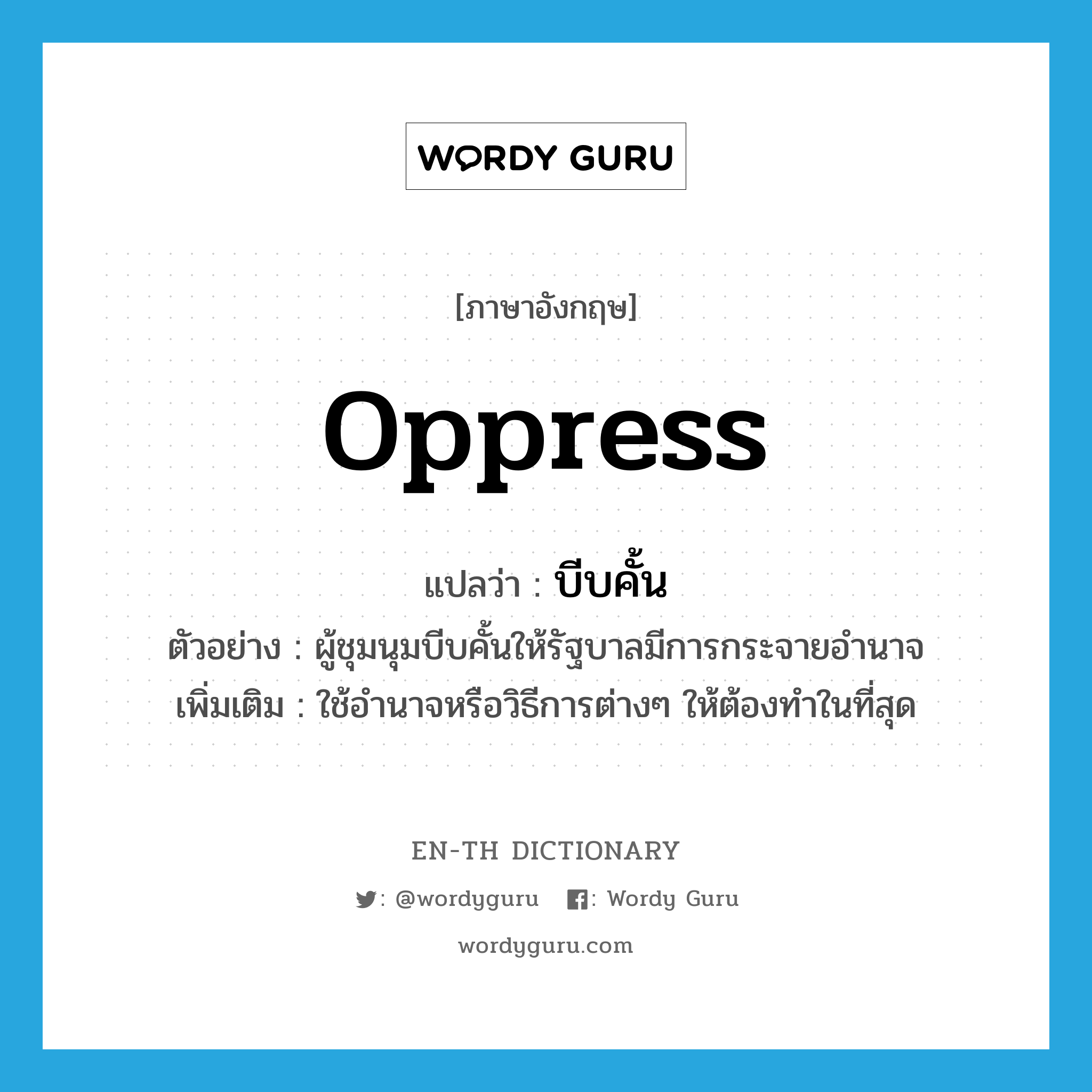 oppress แปลว่า?, คำศัพท์ภาษาอังกฤษ oppress แปลว่า บีบคั้น ประเภท V ตัวอย่าง ผู้ชุมนุมบีบคั้นให้รัฐบาลมีการกระจายอำนาจ เพิ่มเติม ใช้อำนาจหรือวิธีการต่างๆ ให้ต้องทำในที่สุด หมวด V