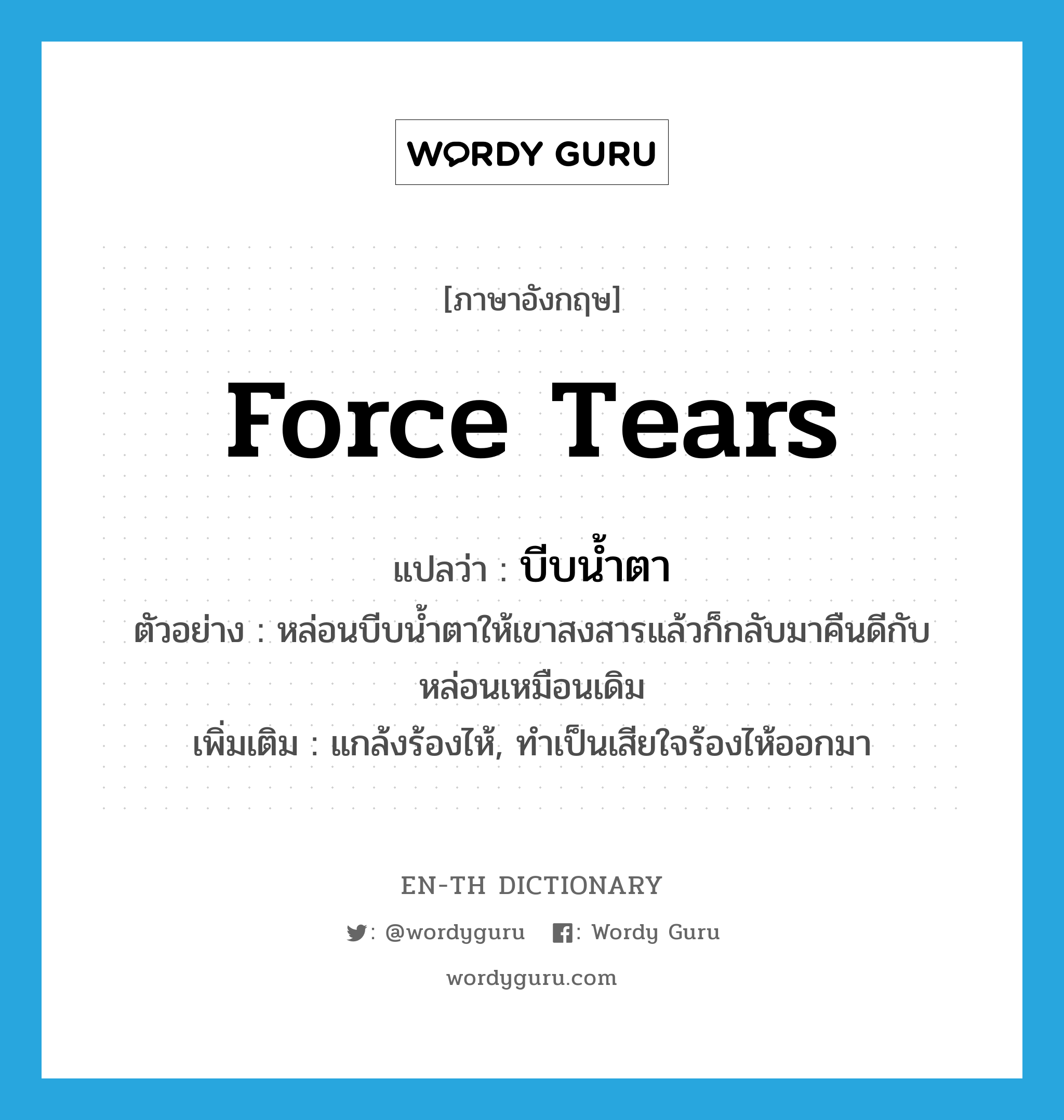 force tears แปลว่า?, คำศัพท์ภาษาอังกฤษ force tears แปลว่า บีบน้ำตา ประเภท V ตัวอย่าง หล่อนบีบน้ำตาให้เขาสงสารแล้วก็กลับมาคืนดีกับหล่อนเหมือนเดิม เพิ่มเติม แกล้งร้องไห้, ทำเป็นเสียใจร้องไห้ออกมา หมวด V