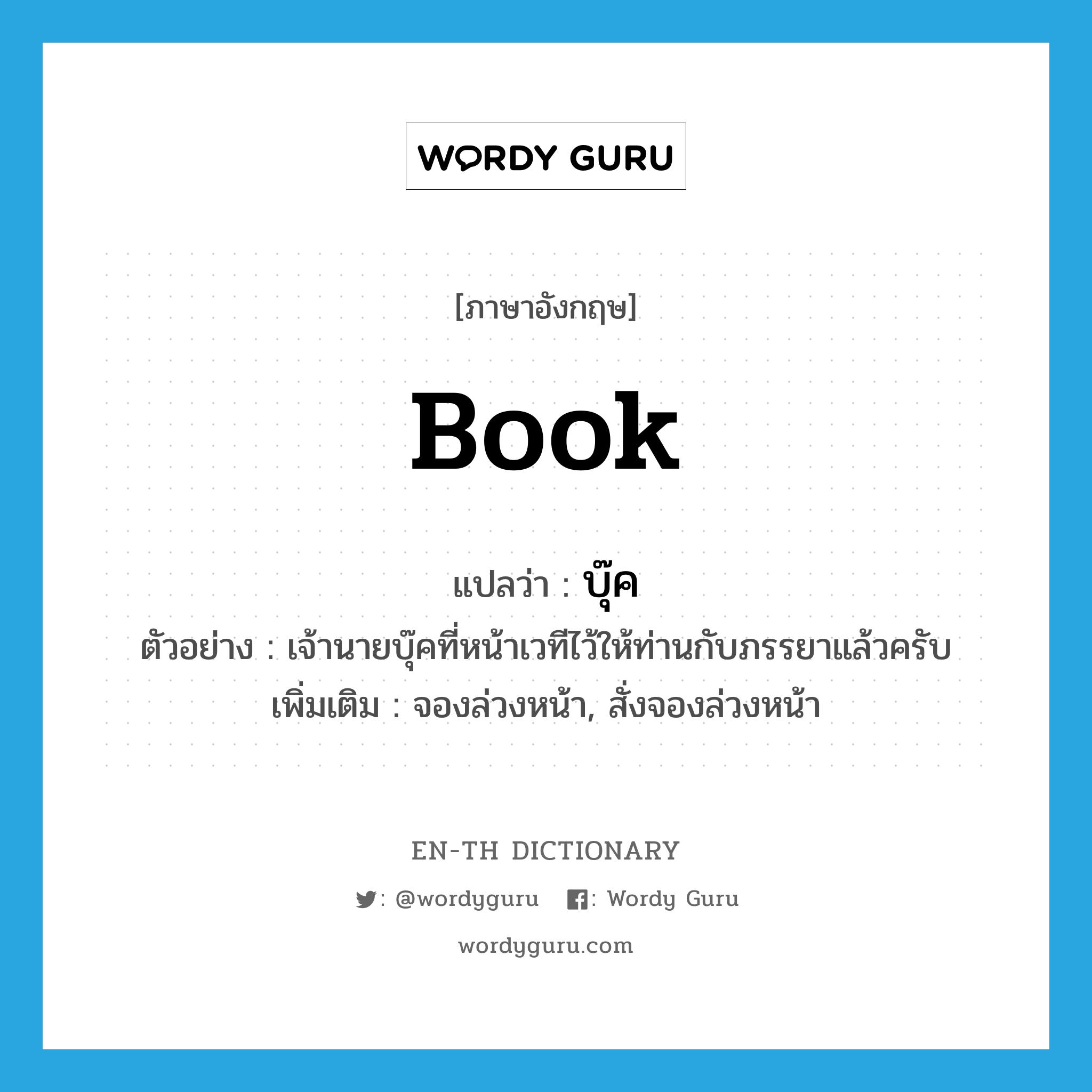 book แปลว่า?, คำศัพท์ภาษาอังกฤษ book แปลว่า บุ๊ค ประเภท V ตัวอย่าง เจ้านายบุ๊คที่หน้าเวทีไว้ให้ท่านกับภรรยาแล้วครับ เพิ่มเติม จองล่วงหน้า, สั่งจองล่วงหน้า หมวด V