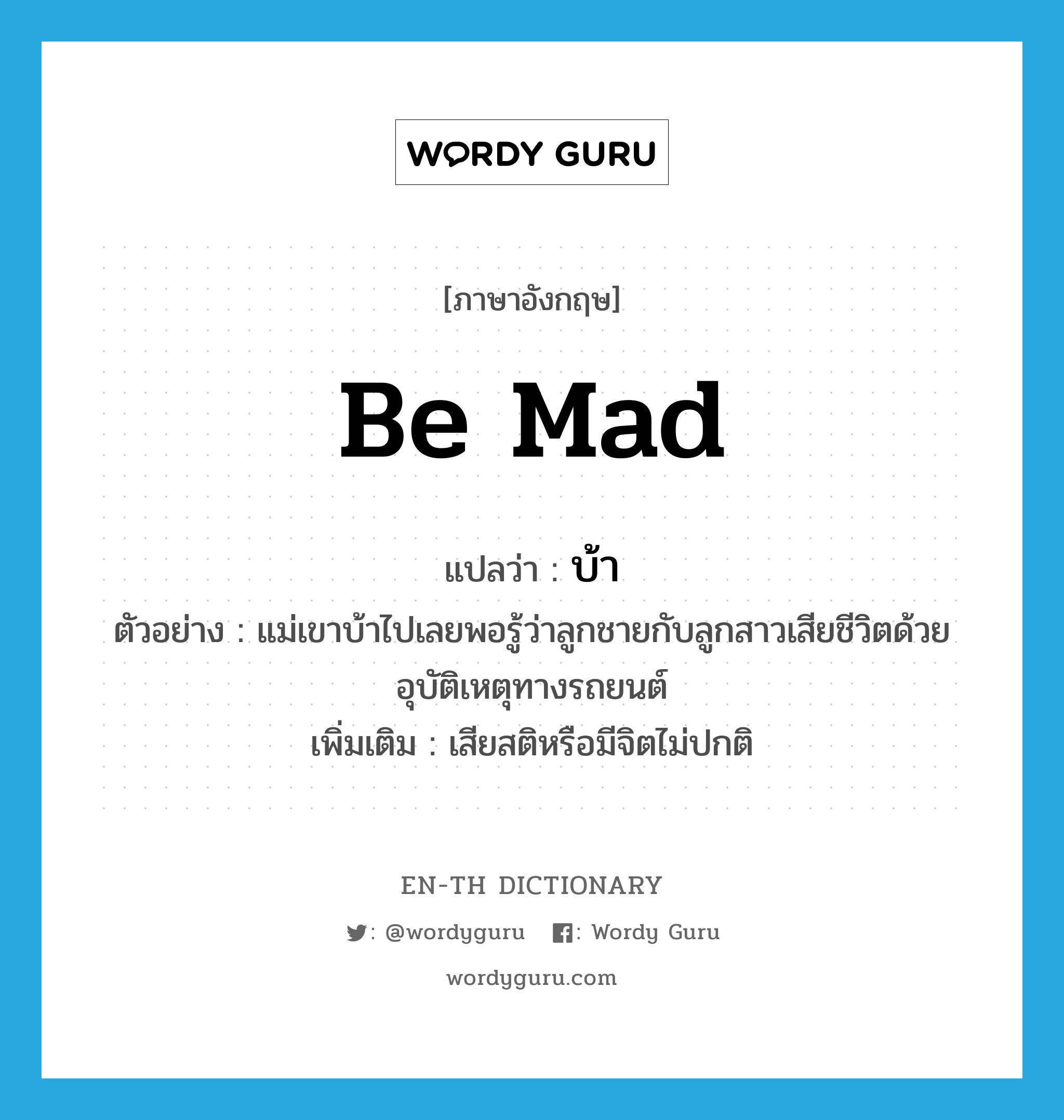 be mad แปลว่า?, คำศัพท์ภาษาอังกฤษ be mad แปลว่า บ้า ประเภท V ตัวอย่าง แม่เขาบ้าไปเลยพอรู้ว่าลูกชายกับลูกสาวเสียชีวิตด้วยอุบัติเหตุทางรถยนต์ เพิ่มเติม เสียสติหรือมีจิตไม่ปกติ หมวด V