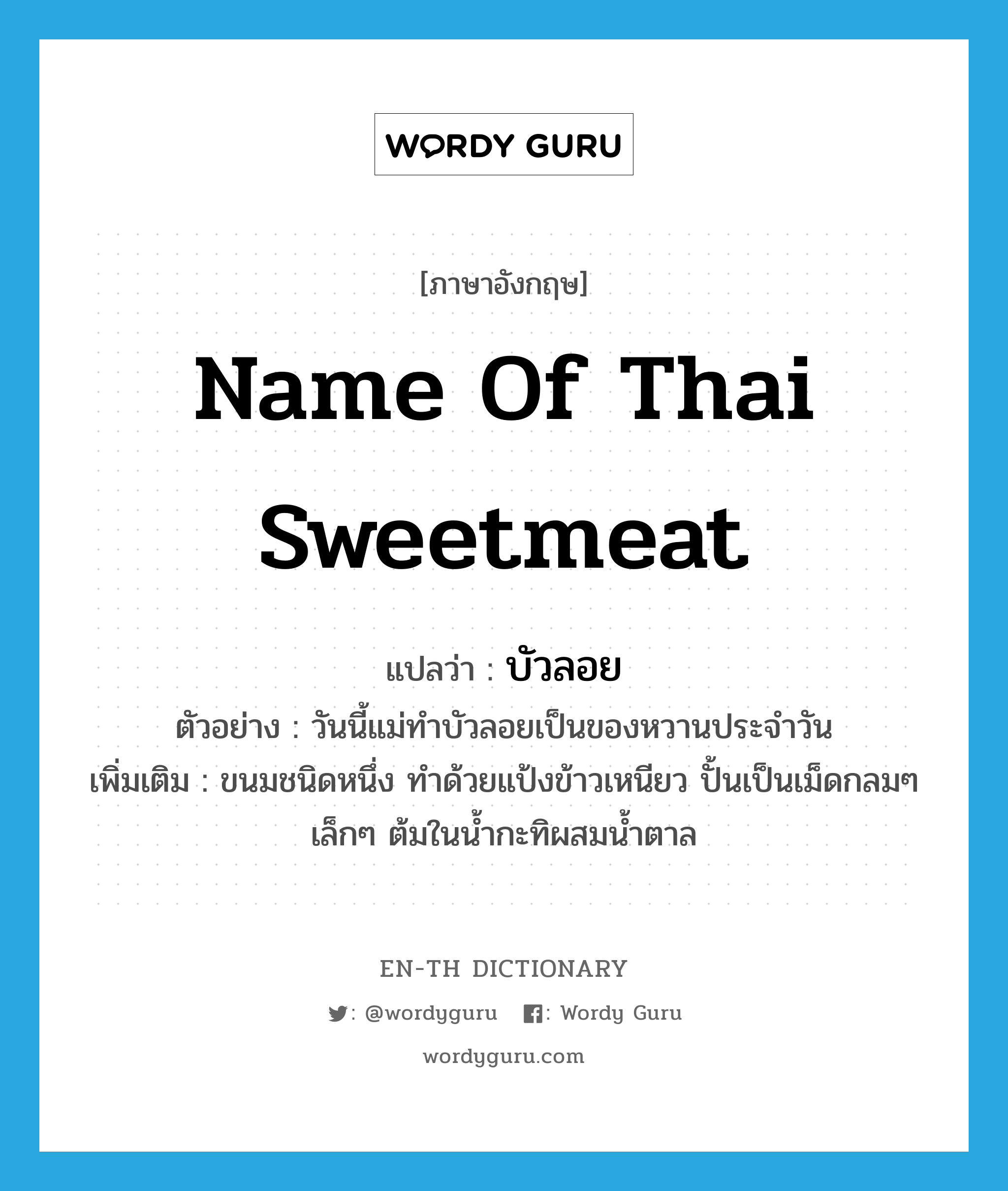 บัวลอย ภาษาอังกฤษ?, คำศัพท์ภาษาอังกฤษ บัวลอย แปลว่า name of Thai sweetmeat ประเภท N ตัวอย่าง วันนี้แม่ทำบัวลอยเป็นของหวานประจำวัน เพิ่มเติม ขนมชนิดหนึ่ง ทำด้วยแป้งข้าวเหนียว ปั้นเป็นเม็ดกลมๆ เล็กๆ ต้มในน้ำกะทิผสมน้ำตาล หมวด N