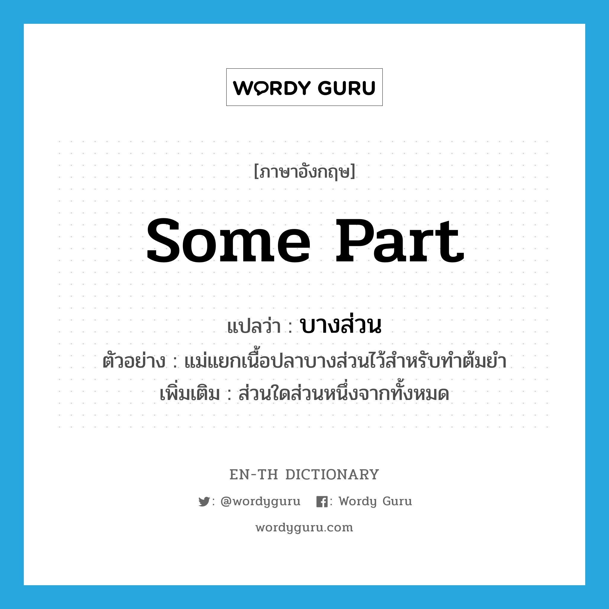 some part แปลว่า?, คำศัพท์ภาษาอังกฤษ some part แปลว่า บางส่วน ประเภท N ตัวอย่าง แม่แยกเนื้อปลาบางส่วนไว้สำหรับทำต้มยำ เพิ่มเติม ส่วนใดส่วนหนึ่งจากทั้งหมด หมวด N