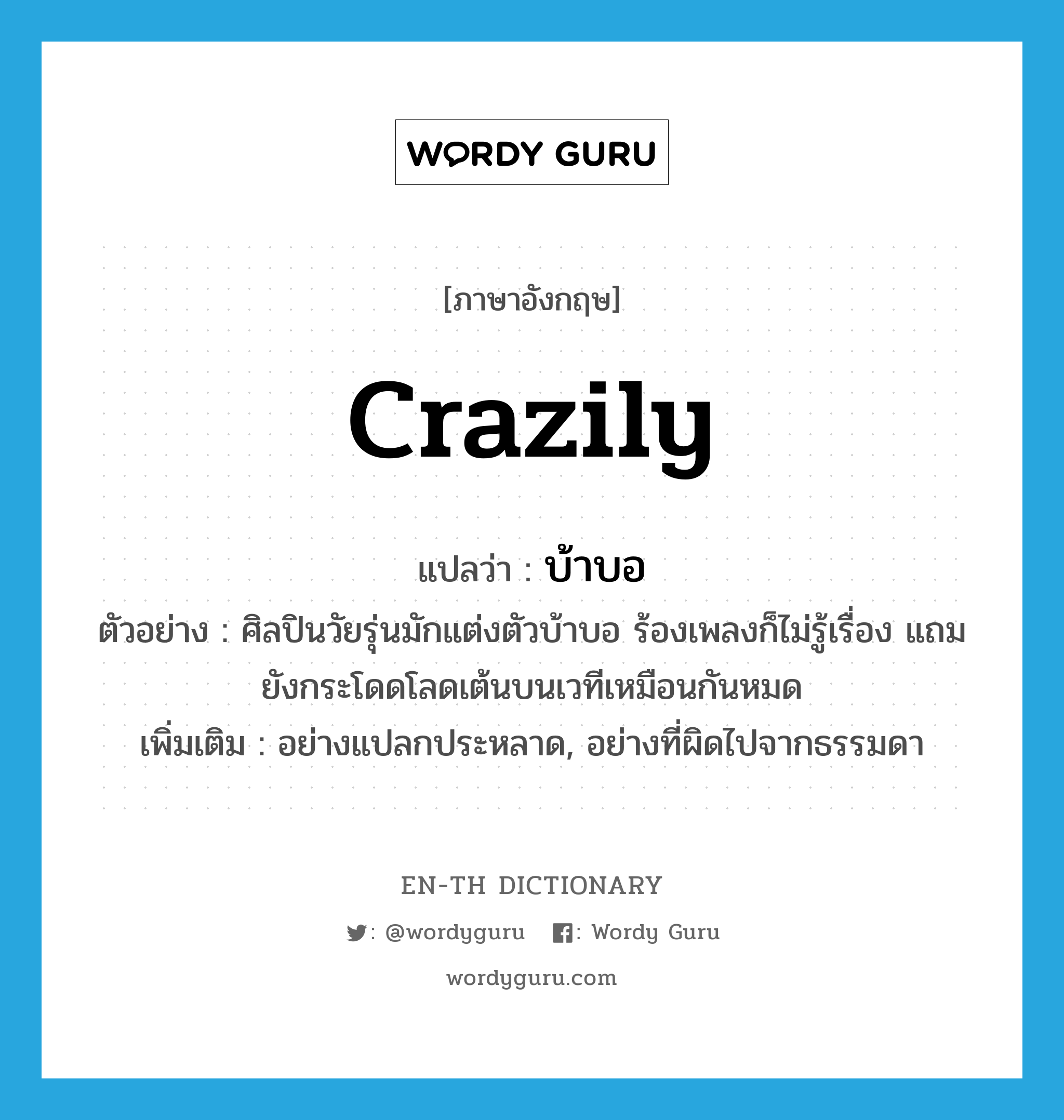 crazily แปลว่า?, คำศัพท์ภาษาอังกฤษ crazily แปลว่า บ้าบอ ประเภท ADV ตัวอย่าง ศิลปินวัยรุ่นมักแต่งตัวบ้าบอ ร้องเพลงก็ไม่รู้เรื่อง แถมยังกระโดดโลดเต้นบนเวทีเหมือนกันหมด เพิ่มเติม อย่างแปลกประหลาด, อย่างที่ผิดไปจากธรรมดา หมวด ADV