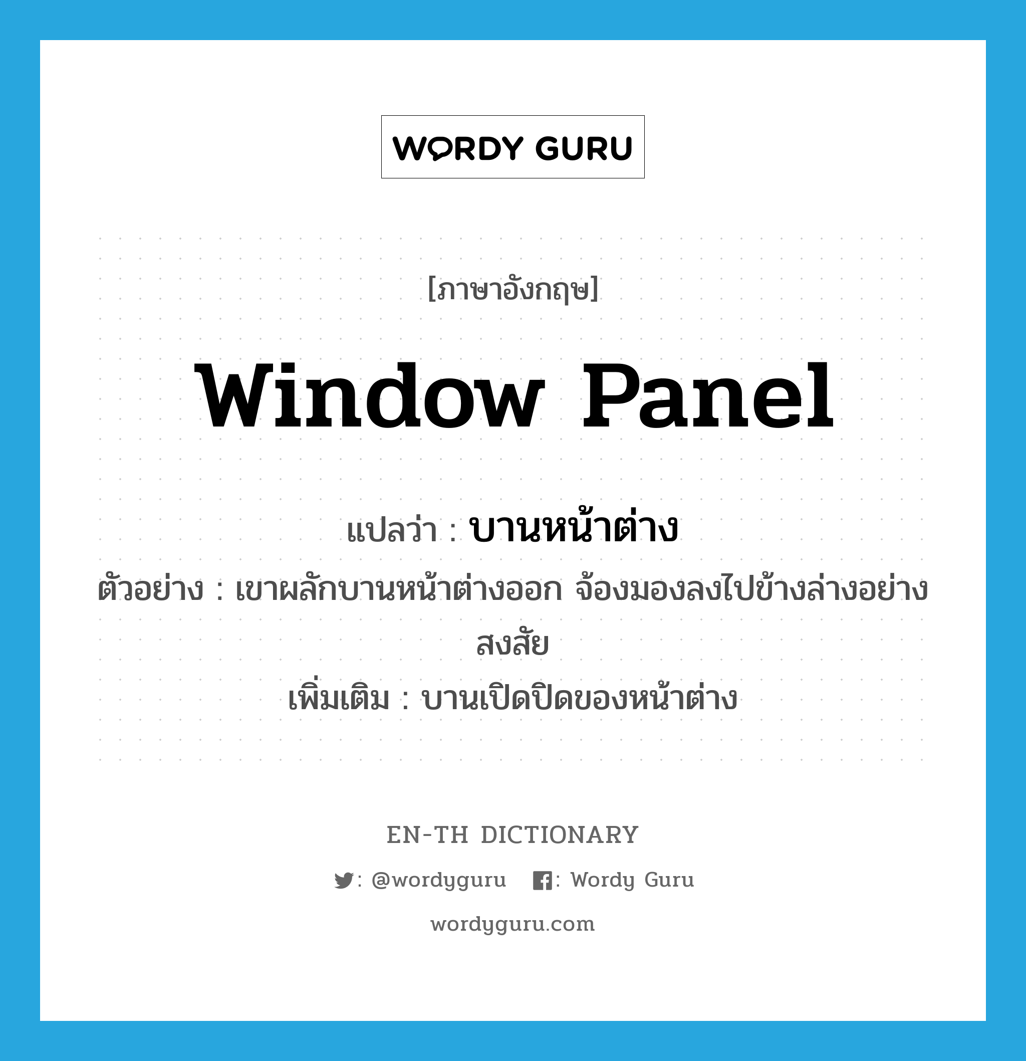 window panel แปลว่า?, คำศัพท์ภาษาอังกฤษ window panel แปลว่า บานหน้าต่าง ประเภท N ตัวอย่าง เขาผลักบานหน้าต่างออก จ้องมองลงไปข้างล่างอย่างสงสัย เพิ่มเติม บานเปิดปิดของหน้าต่าง หมวด N