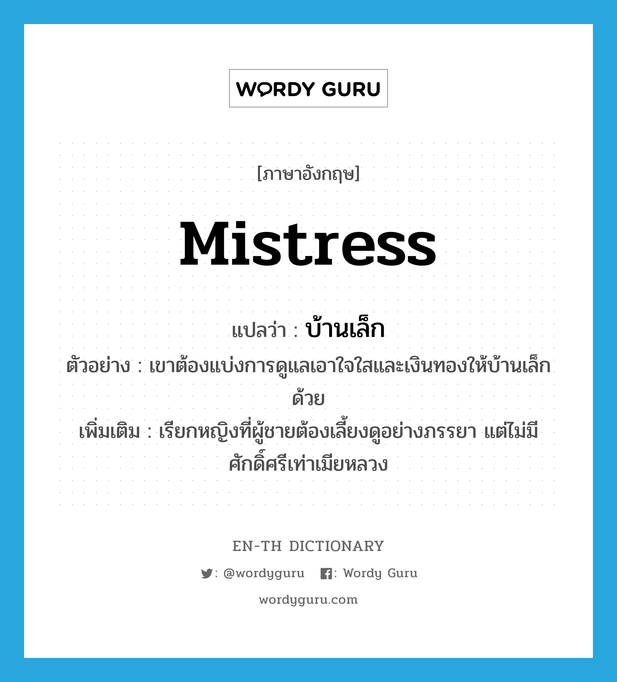 mistress แปลว่า?, คำศัพท์ภาษาอังกฤษ mistress แปลว่า บ้านเล็ก ประเภท N ตัวอย่าง เขาต้องแบ่งการดูแลเอาใจใสและเงินทองให้บ้านเล็กด้วย เพิ่มเติม เรียกหญิงที่ผู้ชายต้องเลี้ยงดูอย่างภรรยา แต่ไม่มีศักดิ์ศรีเท่าเมียหลวง หมวด N