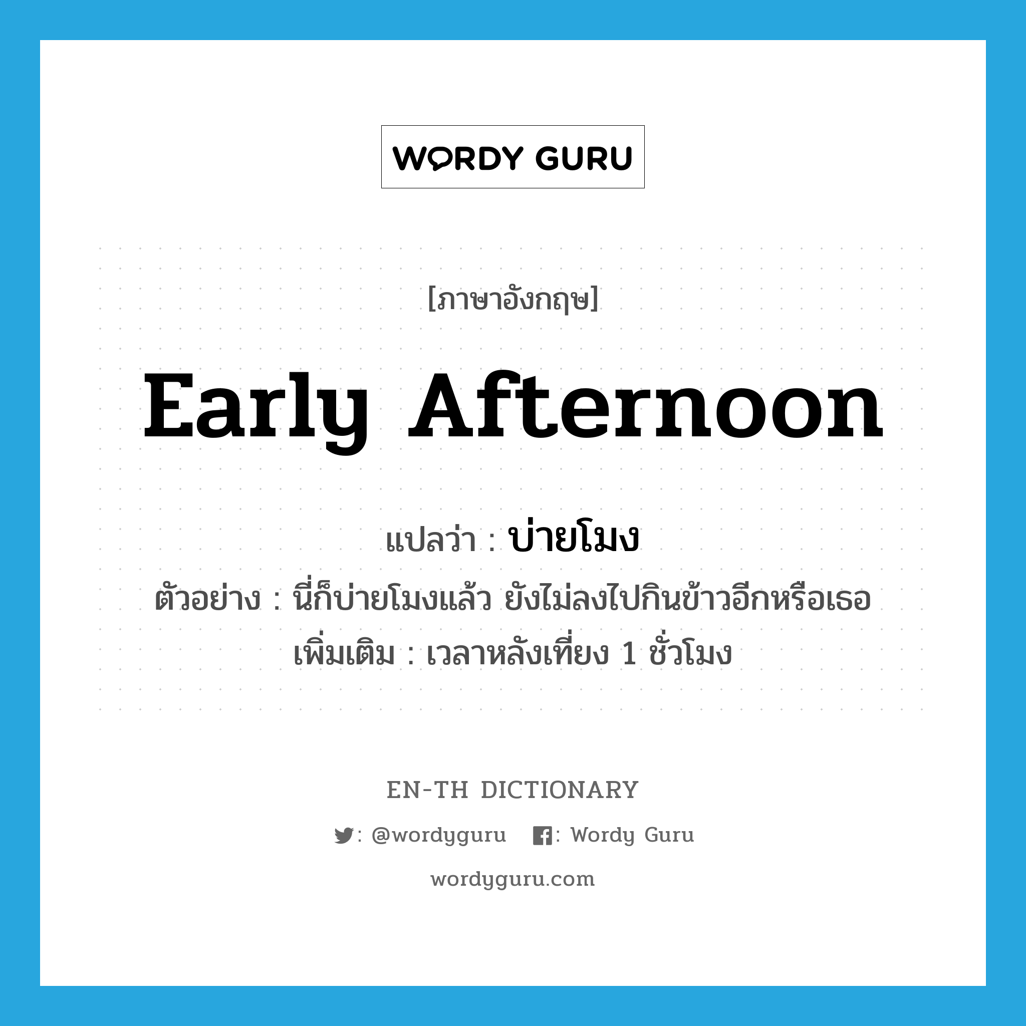 early afternoon แปลว่า?, คำศัพท์ภาษาอังกฤษ early afternoon แปลว่า บ่ายโมง ประเภท N ตัวอย่าง นี่ก็บ่ายโมงแล้ว ยังไม่ลงไปกินข้าวอีกหรือเธอ เพิ่มเติม เวลาหลังเที่ยง 1 ชั่วโมง หมวด N