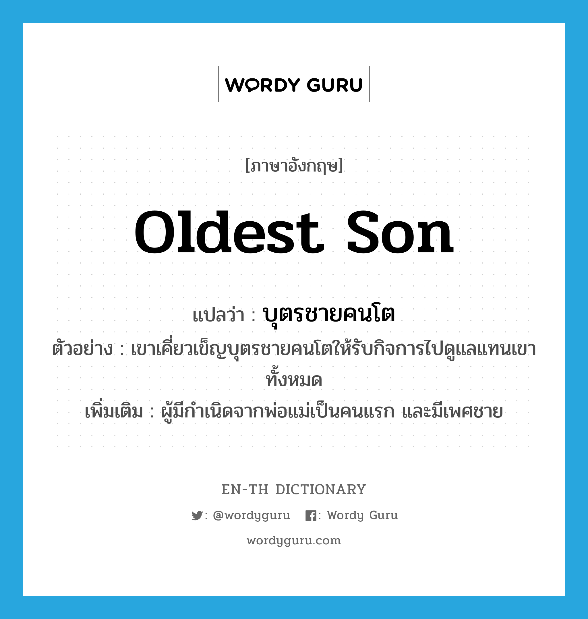 oldest son แปลว่า?, คำศัพท์ภาษาอังกฤษ oldest son แปลว่า บุตรชายคนโต ประเภท N ตัวอย่าง เขาเคี่ยวเข็ญบุตรชายคนโตให้รับกิจการไปดูแลแทนเขาทั้งหมด เพิ่มเติม ผู้มีกำเนิดจากพ่อแม่เป็นคนแรก และมีเพศชาย หมวด N