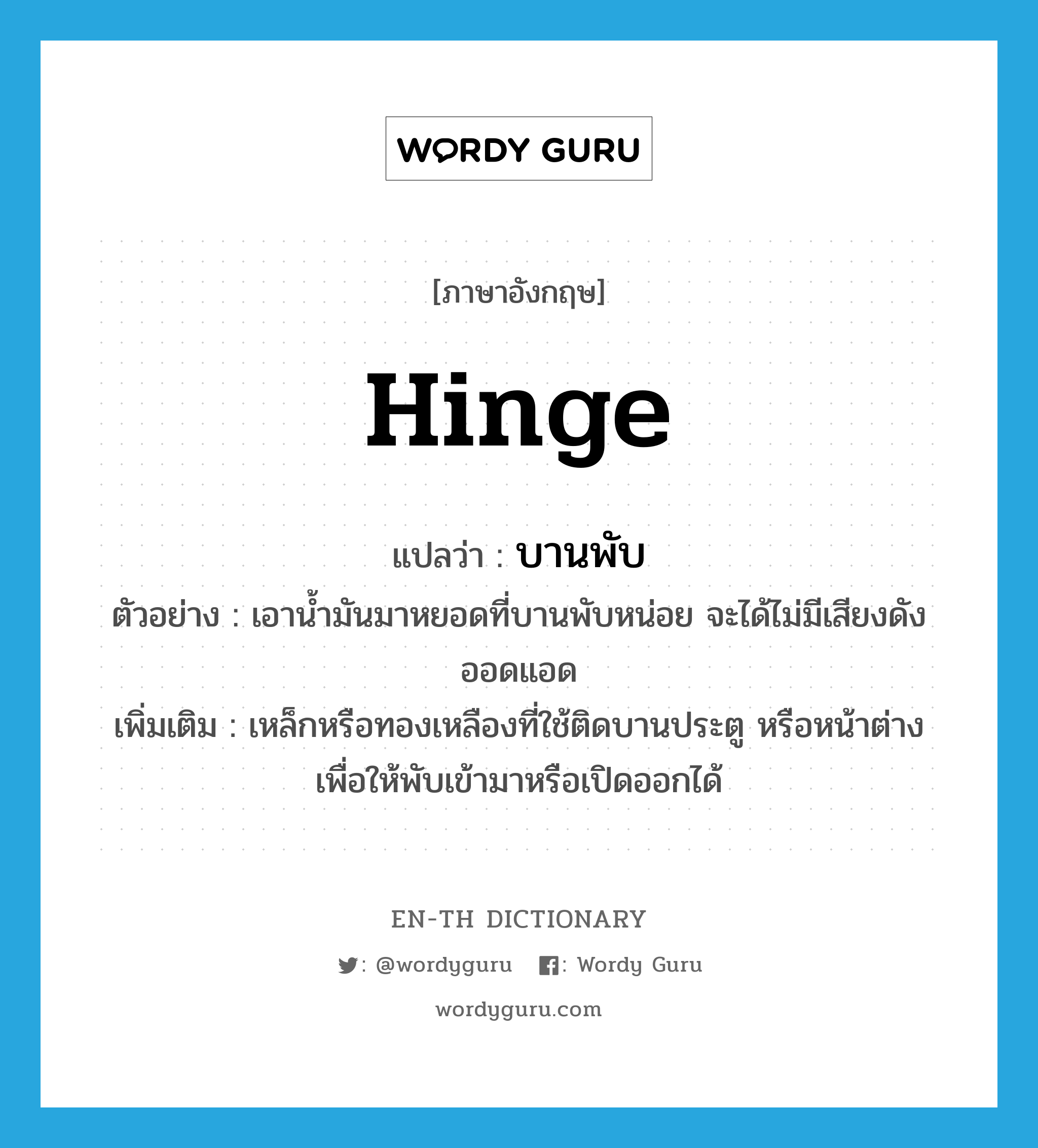 hinge แปลว่า?, คำศัพท์ภาษาอังกฤษ hinge แปลว่า บานพับ ประเภท N ตัวอย่าง เอาน้ำมันมาหยอดที่บานพับหน่อย จะได้ไม่มีเสียงดังออดแอด เพิ่มเติม เหล็กหรือทองเหลืองที่ใช้ติดบานประตู หรือหน้าต่าง เพื่อให้พับเข้ามาหรือเปิดออกได้ หมวด N