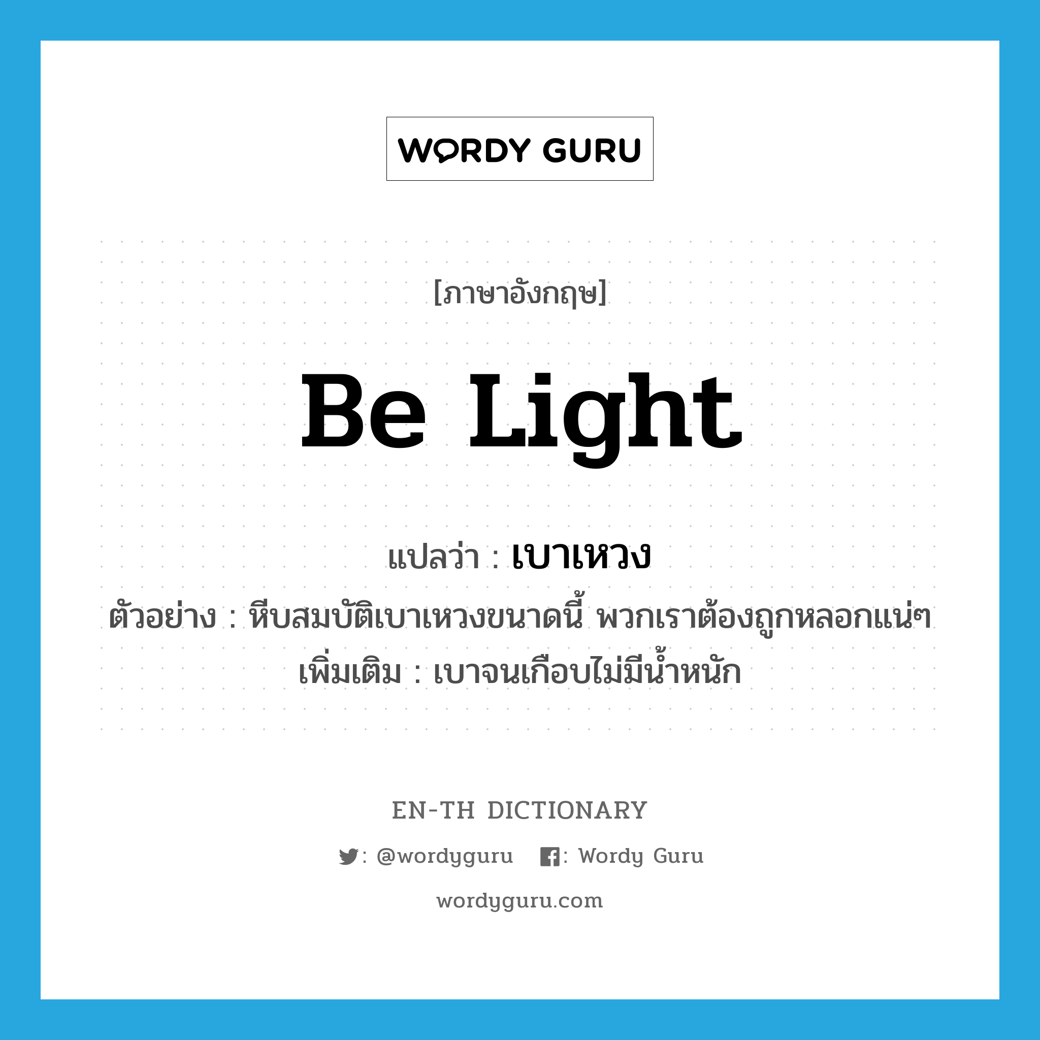 be light แปลว่า?, คำศัพท์ภาษาอังกฤษ be light แปลว่า เบาเหวง ประเภท V ตัวอย่าง หีบสมบัติเบาเหวงขนาดนี้ พวกเราต้องถูกหลอกแน่ๆ เพิ่มเติม เบาจนเกือบไม่มีน้ำหนัก หมวด V