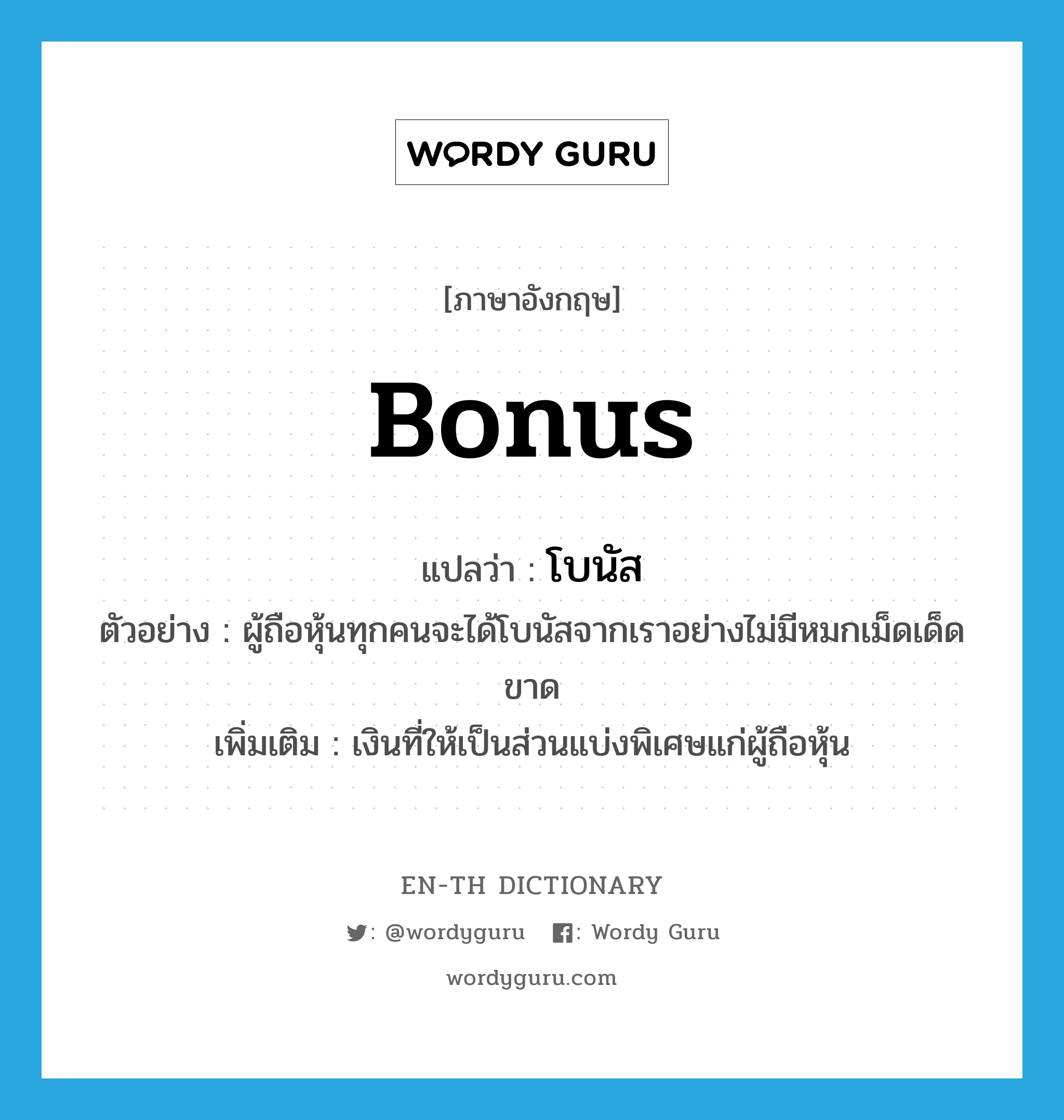 bonus แปลว่า?, คำศัพท์ภาษาอังกฤษ bonus แปลว่า โบนัส ประเภท N ตัวอย่าง ผู้ถือหุ้นทุกคนจะได้โบนัสจากเราอย่างไม่มีหมกเม็ดเด็ดขาด เพิ่มเติม เงินที่ให้เป็นส่วนแบ่งพิเศษแก่ผู้ถือหุ้น หมวด N