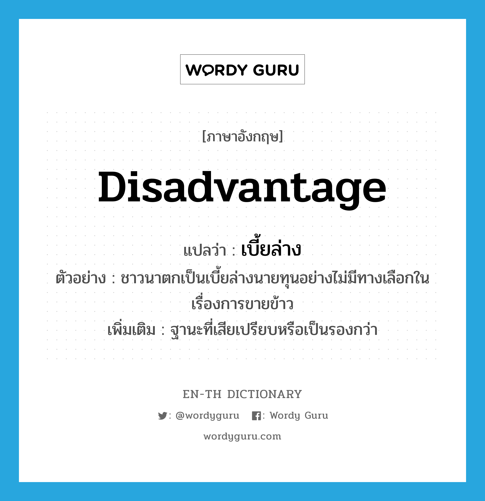 disadvantage แปลว่า?, คำศัพท์ภาษาอังกฤษ disadvantage แปลว่า เบี้ยล่าง ประเภท N ตัวอย่าง ชาวนาตกเป็นเบี้ยล่างนายทุนอย่างไม่มีทางเลือกในเรื่องการขายข้าว เพิ่มเติม ฐานะที่เสียเปรียบหรือเป็นรองกว่า หมวด N