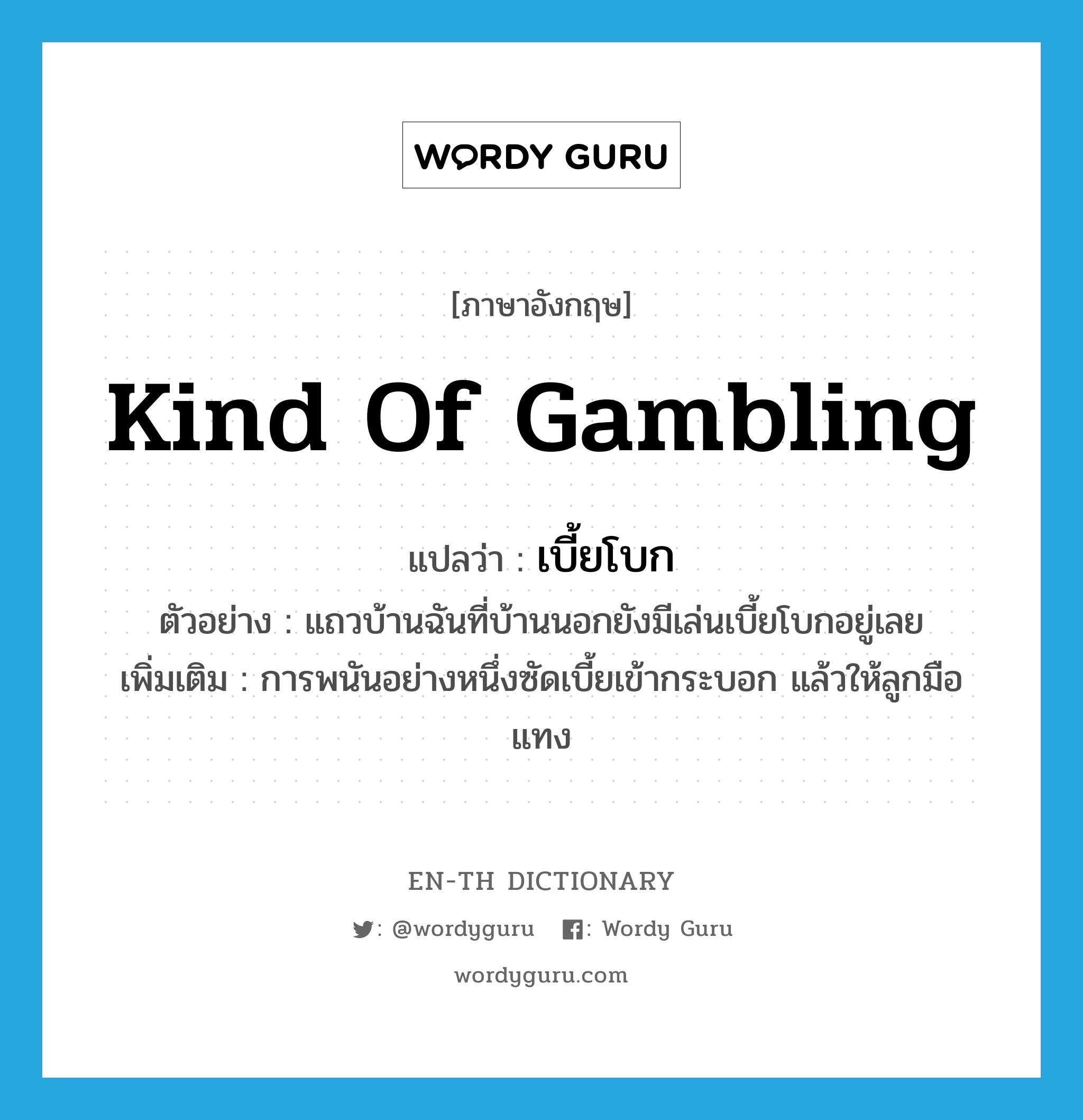 kind of gambling แปลว่า?, คำศัพท์ภาษาอังกฤษ kind of gambling แปลว่า เบี้ยโบก ประเภท N ตัวอย่าง แถวบ้านฉันที่บ้านนอกยังมีเล่นเบี้ยโบกอยู่เลย เพิ่มเติม การพนันอย่างหนึ่งซัดเบี้ยเข้ากระบอก แล้วให้ลูกมือแทง หมวด N