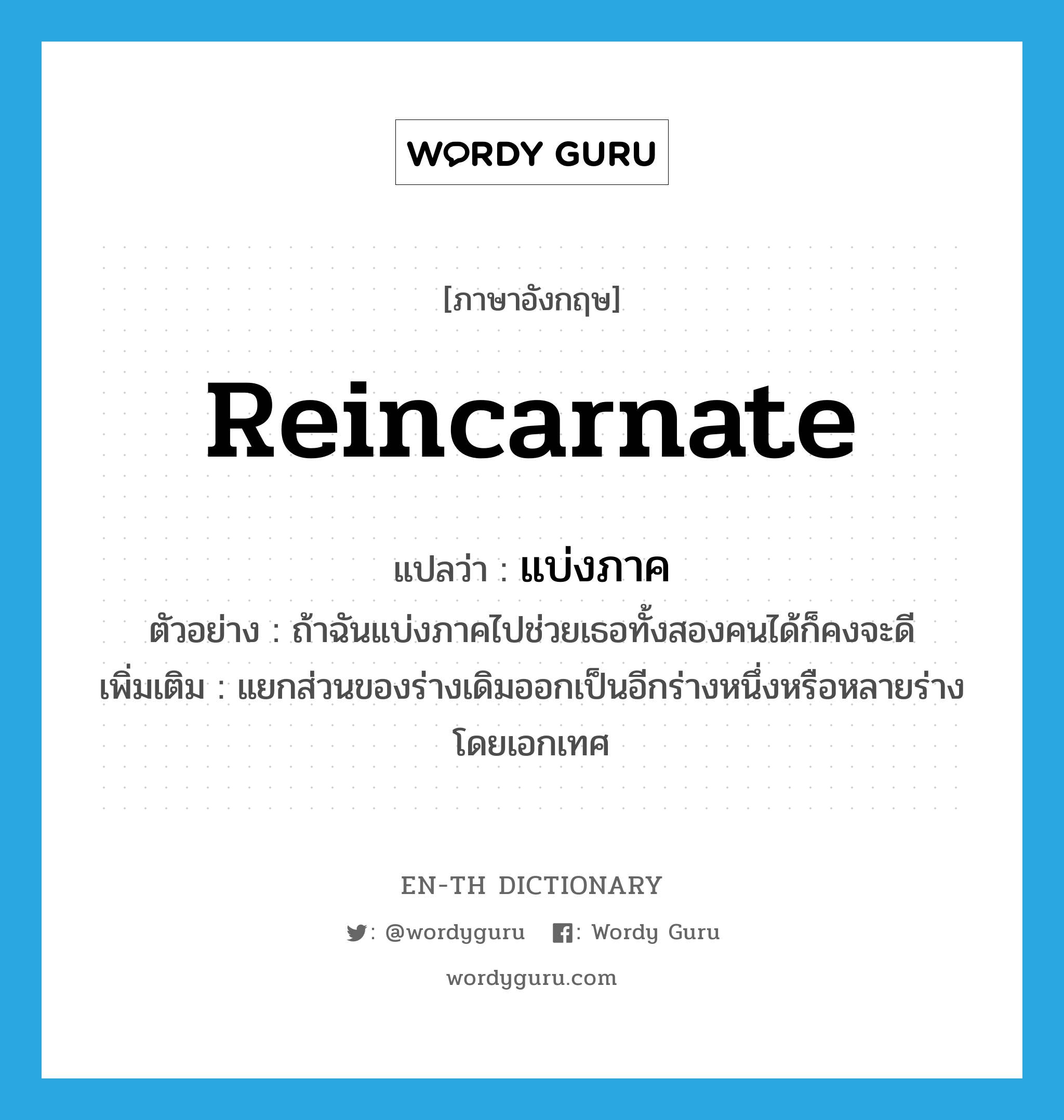 reincarnate แปลว่า?, คำศัพท์ภาษาอังกฤษ reincarnate แปลว่า แบ่งภาค ประเภท V ตัวอย่าง ถ้าฉันแบ่งภาคไปช่วยเธอทั้งสองคนได้ก็คงจะดี เพิ่มเติม แยกส่วนของร่างเดิมออกเป็นอีกร่างหนึ่งหรือหลายร่างโดยเอกเทศ หมวด V