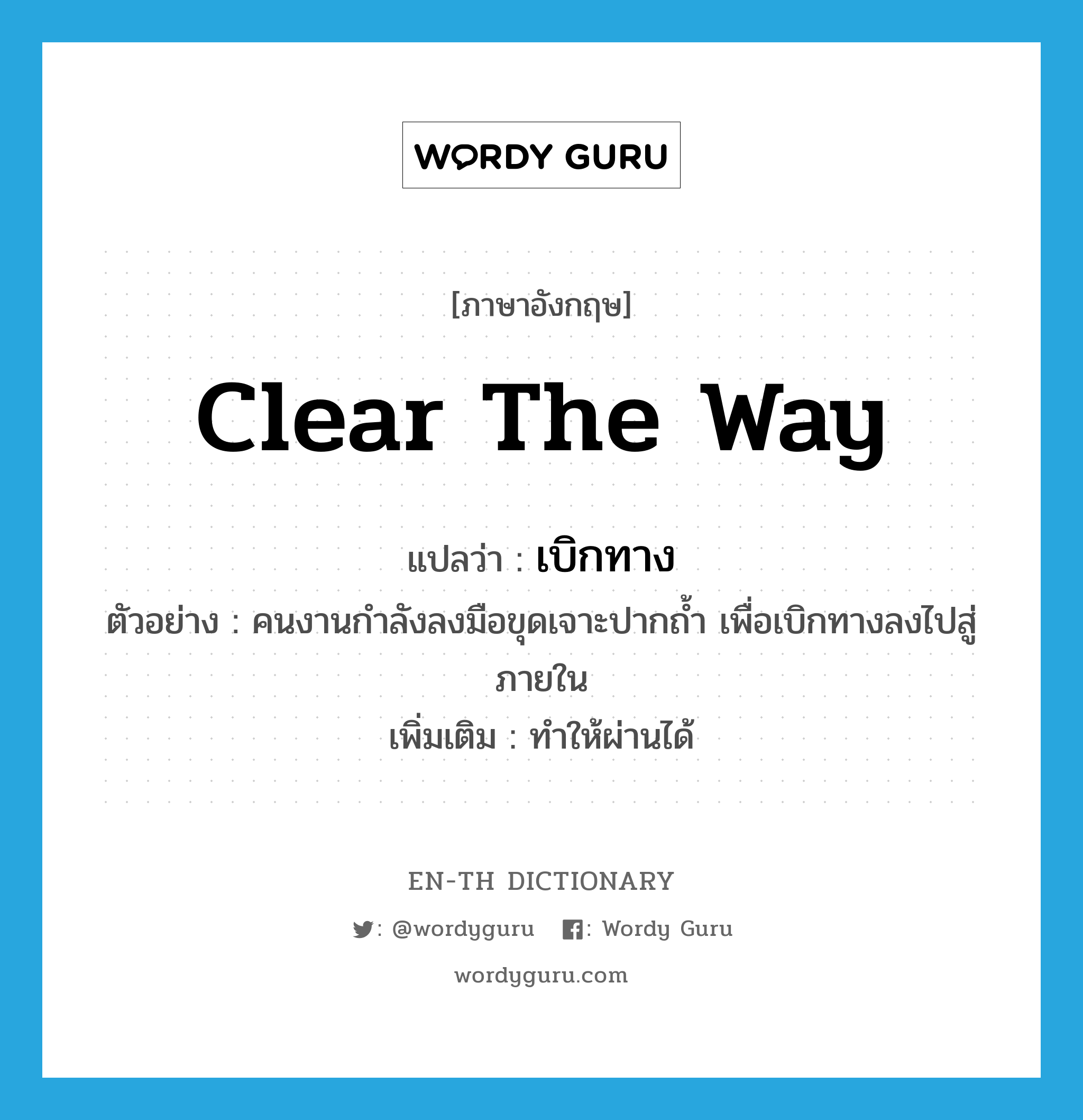 clear the way แปลว่า?, คำศัพท์ภาษาอังกฤษ clear the way แปลว่า เบิกทาง ประเภท V ตัวอย่าง คนงานกำลังลงมือขุดเจาะปากถ้ำ เพื่อเบิกทางลงไปสู่ภายใน เพิ่มเติม ทำให้ผ่านได้ หมวด V