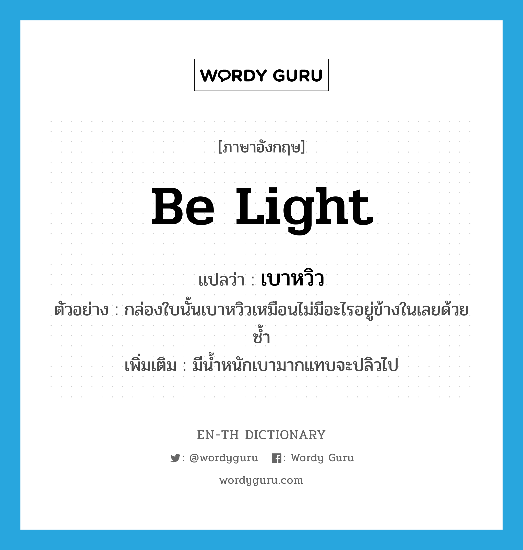 be light แปลว่า?, คำศัพท์ภาษาอังกฤษ be light แปลว่า เบาหวิว ประเภท V ตัวอย่าง กล่องใบนั้นเบาหวิวเหมือนไม่มีอะไรอยู่ข้างในเลยด้วยซ้ำ เพิ่มเติม มีน้ำหนักเบามากแทบจะปลิวไป หมวด V