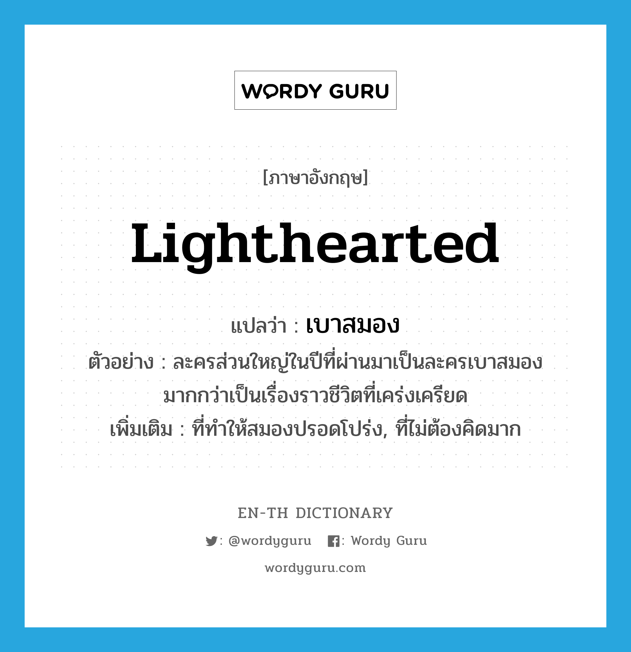 lighthearted แปลว่า?, คำศัพท์ภาษาอังกฤษ lighthearted แปลว่า เบาสมอง ประเภท ADJ ตัวอย่าง ละครส่วนใหญ่ในปีที่ผ่านมาเป็นละครเบาสมองมากกว่าเป็นเรื่องราวชีวิตที่เคร่งเครียด เพิ่มเติม ที่ทำให้สมองปรอดโปร่ง, ที่ไม่ต้องคิดมาก หมวด ADJ