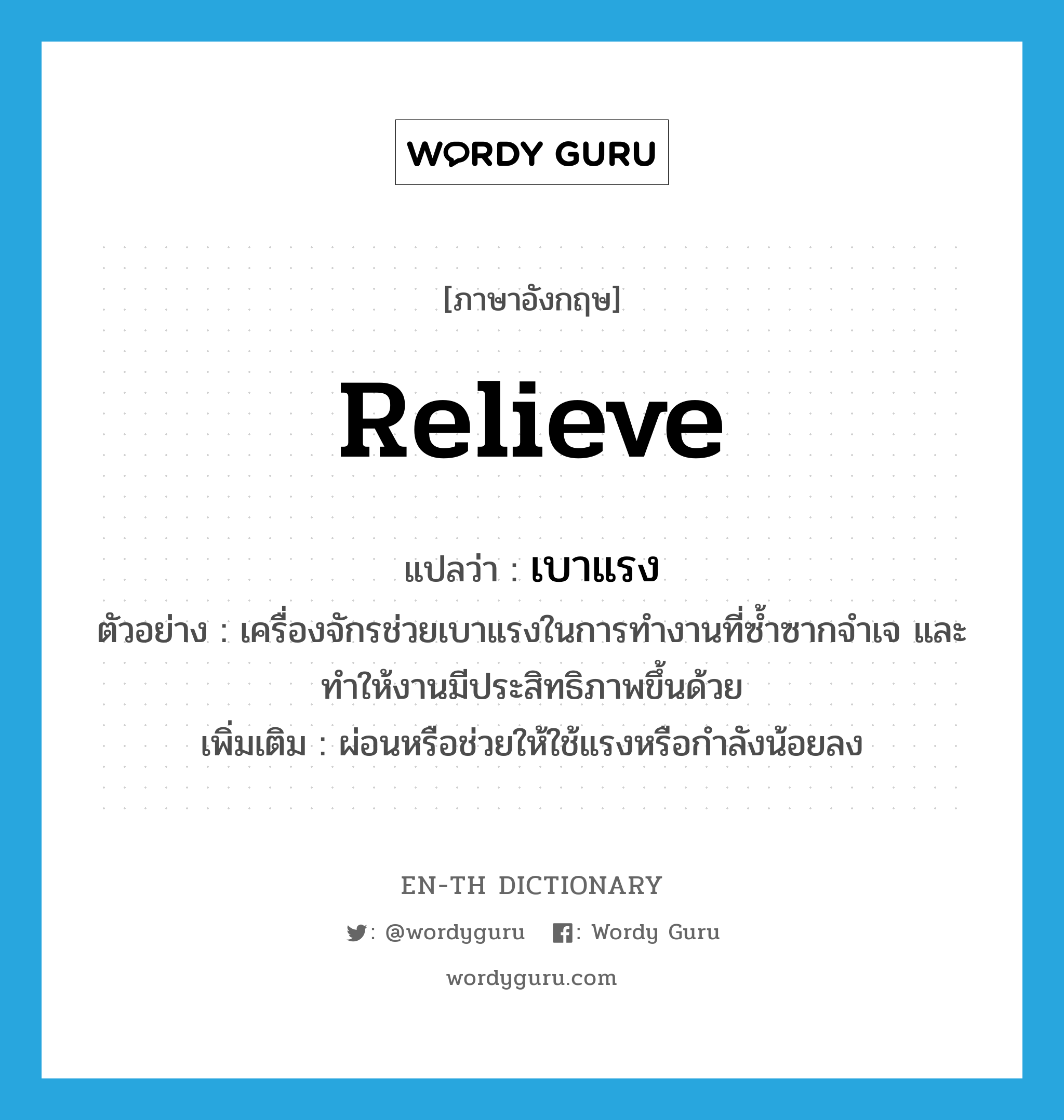 relieve แปลว่า?, คำศัพท์ภาษาอังกฤษ relieve แปลว่า เบาแรง ประเภท V ตัวอย่าง เครื่องจักรช่วยเบาแรงในการทำงานที่ซ้ำซากจำเจ และทำให้งานมีประสิทธิภาพขึ้นด้วย เพิ่มเติม ผ่อนหรือช่วยให้ใช้แรงหรือกำลังน้อยลง หมวด V