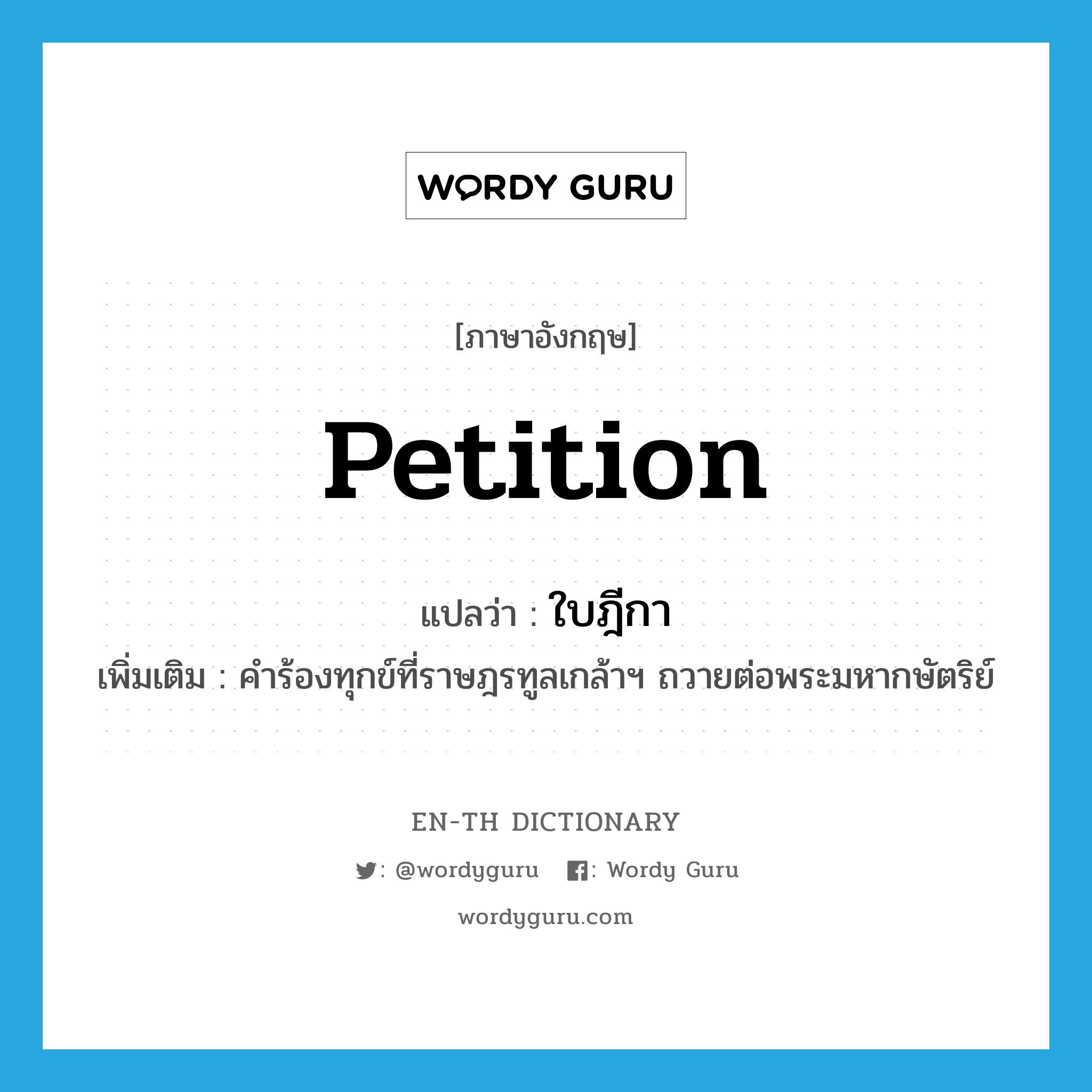 petition แปลว่า?, คำศัพท์ภาษาอังกฤษ petition แปลว่า ใบฎีกา ประเภท N เพิ่มเติม คำร้องทุกข์ที่ราษฎรทูลเกล้าฯ ถวายต่อพระมหากษัตริย์ หมวด N