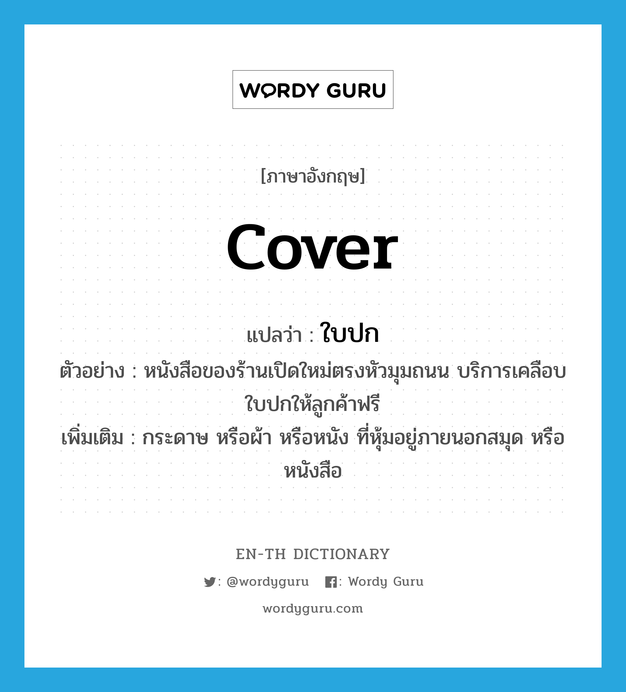 cover แปลว่า?, คำศัพท์ภาษาอังกฤษ cover แปลว่า ใบปก ประเภท N ตัวอย่าง หนังสือของร้านเปิดใหม่ตรงหัวมุมถนน บริการเคลือบใบปกให้ลูกค้าฟรี เพิ่มเติม กระดาษ หรือผ้า หรือหนัง ที่หุ้มอยู่ภายนอกสมุด หรือหนังสือ หมวด N