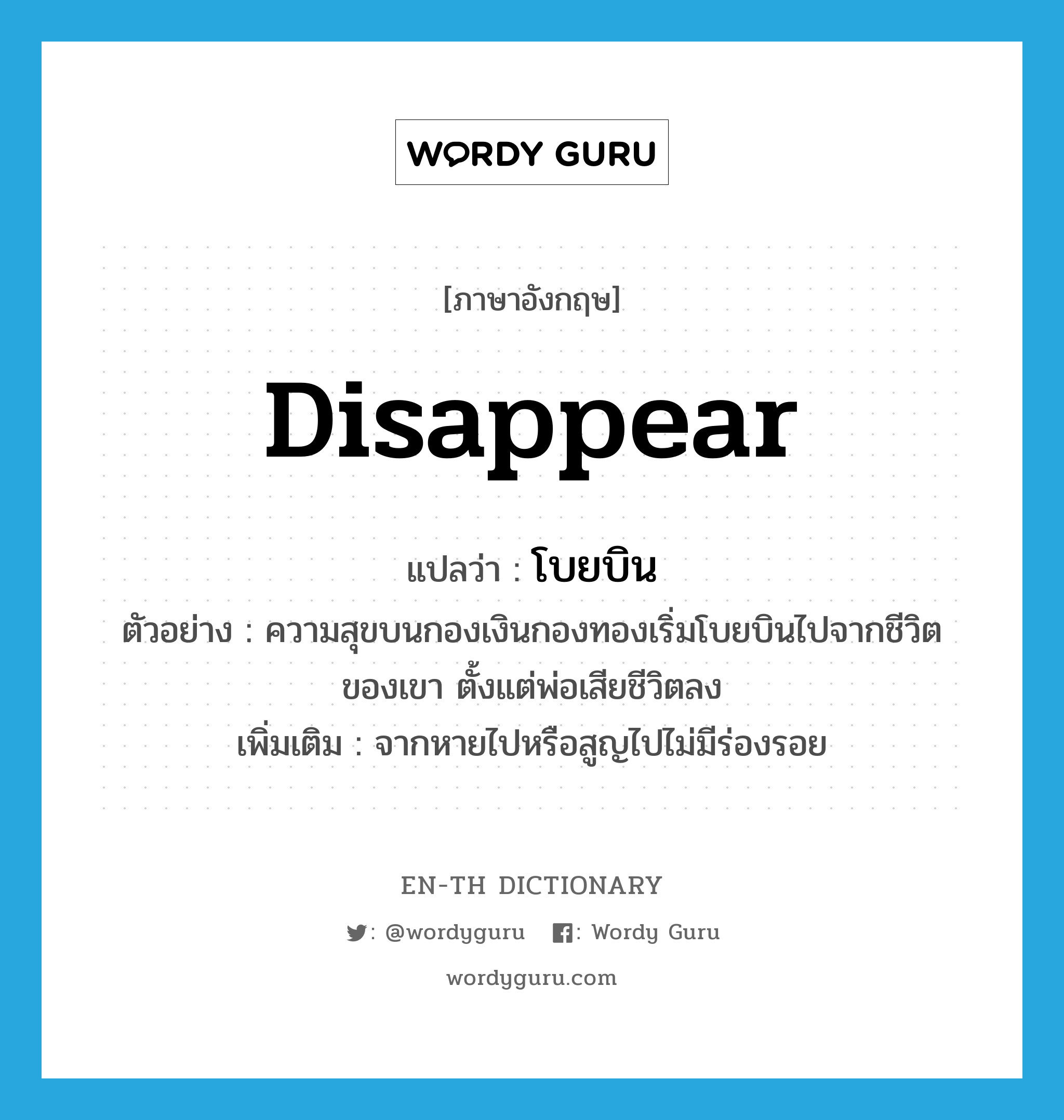 disappear แปลว่า?, คำศัพท์ภาษาอังกฤษ disappear แปลว่า โบยบิน ประเภท V ตัวอย่าง ความสุขบนกองเงินกองทองเริ่มโบยบินไปจากชีวิตของเขา ตั้งแต่พ่อเสียชีวิตลง เพิ่มเติม จากหายไปหรือสูญไปไม่มีร่องรอย หมวด V