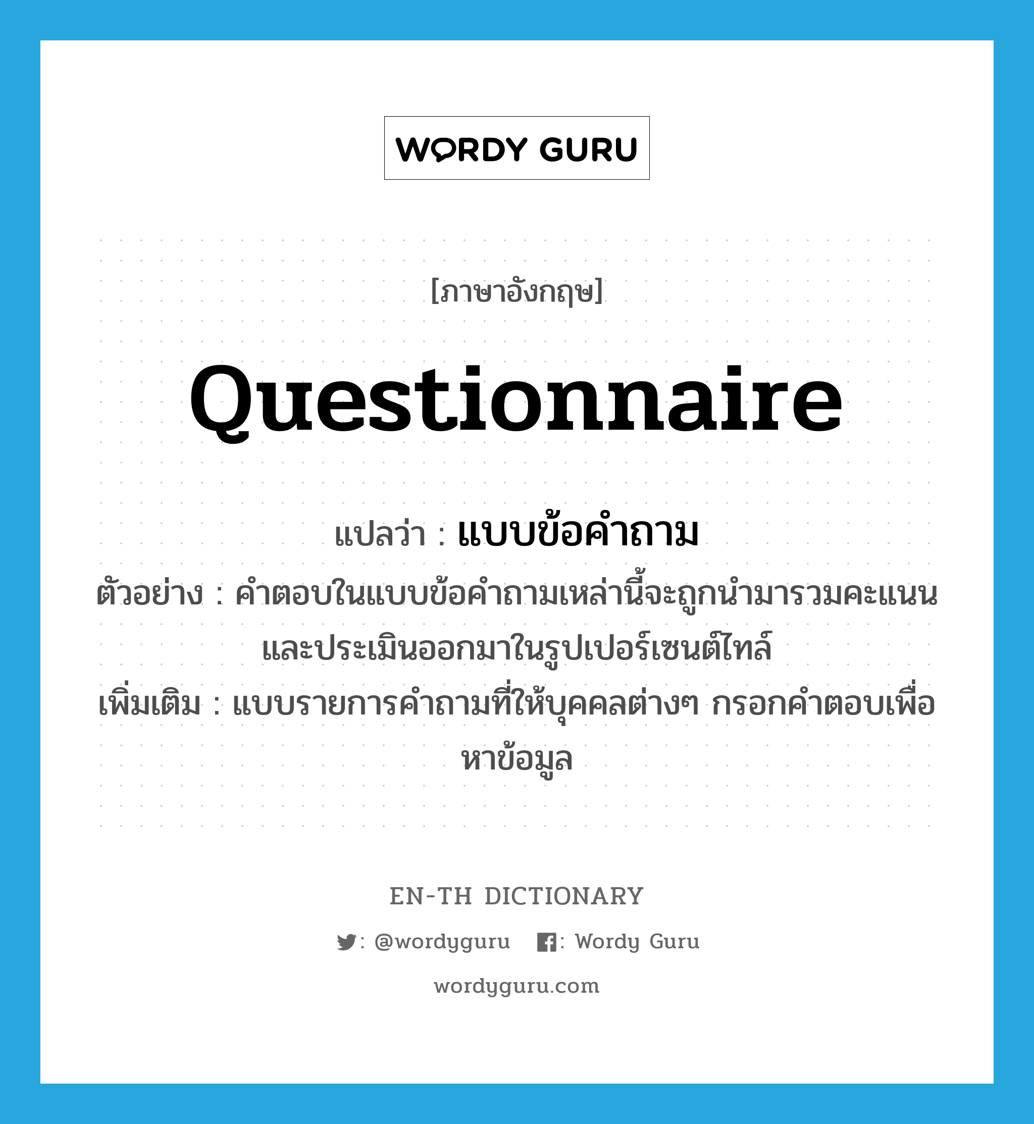 questionnaire แปลว่า?, คำศัพท์ภาษาอังกฤษ questionnaire แปลว่า แบบข้อคำถาม ประเภท N ตัวอย่าง คำตอบในแบบข้อคำถามเหล่านี้จะถูกนำมารวมคะแนน และประเมินออกมาในรูปเปอร์เซนต์ไทล์ เพิ่มเติม แบบรายการคำถามที่ให้บุคคลต่างๆ กรอกคำตอบเพื่อหาข้อมูล หมวด N