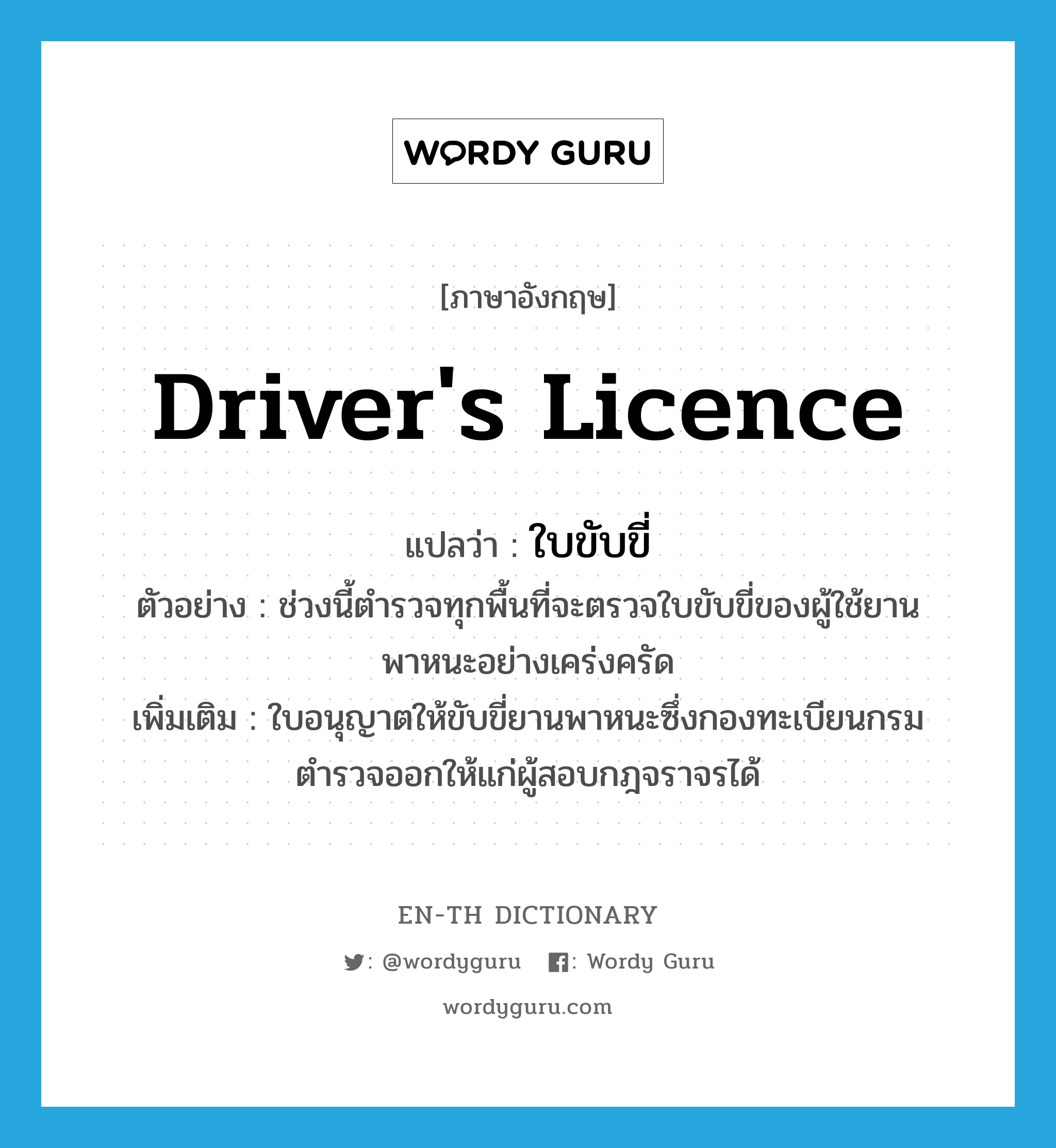 driver&#39;s licence แปลว่า?, คำศัพท์ภาษาอังกฤษ driver&#39;s licence แปลว่า ใบขับขี่ ประเภท N ตัวอย่าง ช่วงนี้ตำรวจทุกพื้นที่จะตรวจใบขับขี่ของผู้ใช้ยานพาหนะอย่างเคร่งครัด เพิ่มเติม ใบอนุญาตให้ขับขี่ยานพาหนะซึ่งกองทะเบียนกรมตำรวจออกให้แก่ผู้สอบกฎจราจรได้ หมวด N