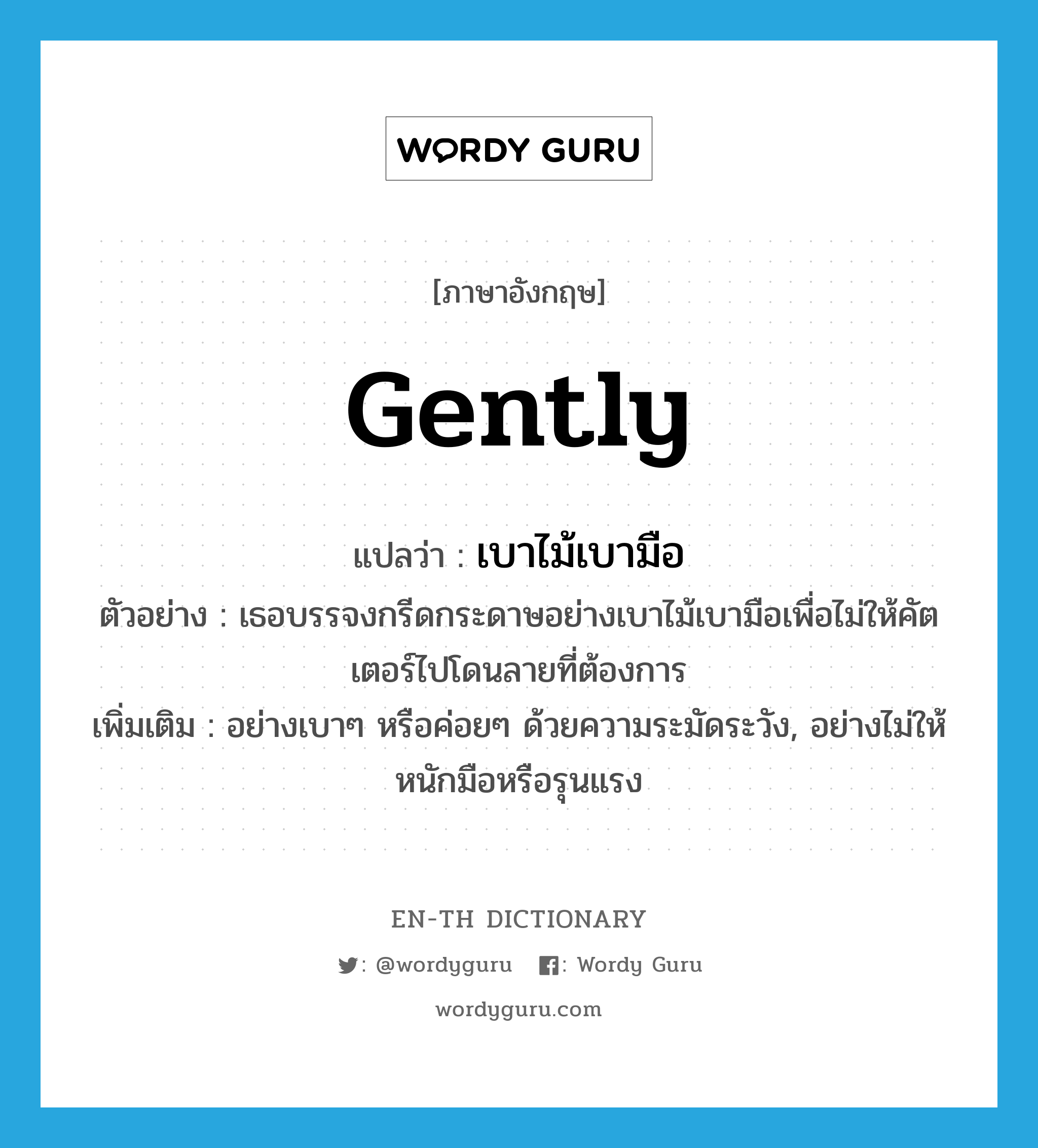 gently แปลว่า?, คำศัพท์ภาษาอังกฤษ gently แปลว่า เบาไม้เบามือ ประเภท ADV ตัวอย่าง เธอบรรจงกรีดกระดาษอย่างเบาไม้เบามือเพื่อไม่ให้คัตเตอร์ไปโดนลายที่ต้องการ เพิ่มเติม อย่างเบาๆ หรือค่อยๆ ด้วยความระมัดระวัง, อย่างไม่ให้หนักมือหรือรุนแรง หมวด ADV