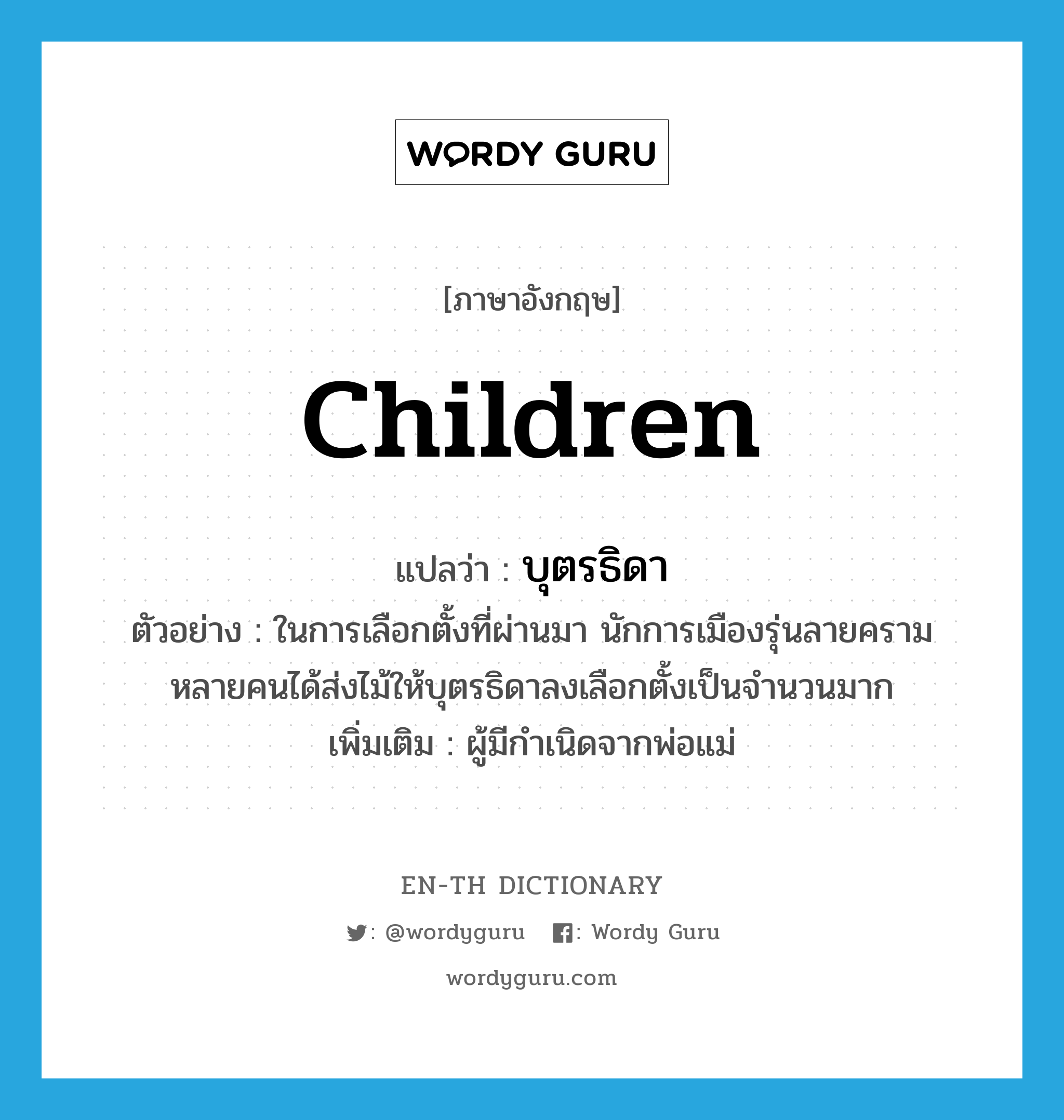 children แปลว่า?, คำศัพท์ภาษาอังกฤษ children แปลว่า บุตรธิดา ประเภท N ตัวอย่าง ในการเลือกตั้งที่ผ่านมา นักการเมืองรุ่นลายครามหลายคนได้ส่งไม้ให้บุตรธิดาลงเลือกตั้งเป็นจำนวนมาก เพิ่มเติม ผู้มีกำเนิดจากพ่อแม่ หมวด N