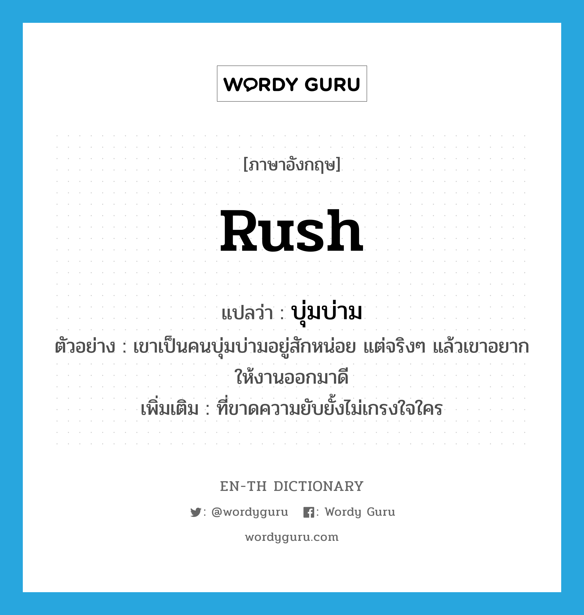 rush แปลว่า?, คำศัพท์ภาษาอังกฤษ rush แปลว่า บุ่มบ่าม ประเภท ADJ ตัวอย่าง เขาเป็นคนบุ่มบ่ามอยู่สักหน่อย แต่จริงๆ แล้วเขาอยากให้งานออกมาดี เพิ่มเติม ที่ขาดความยับยั้งไม่เกรงใจใคร หมวด ADJ