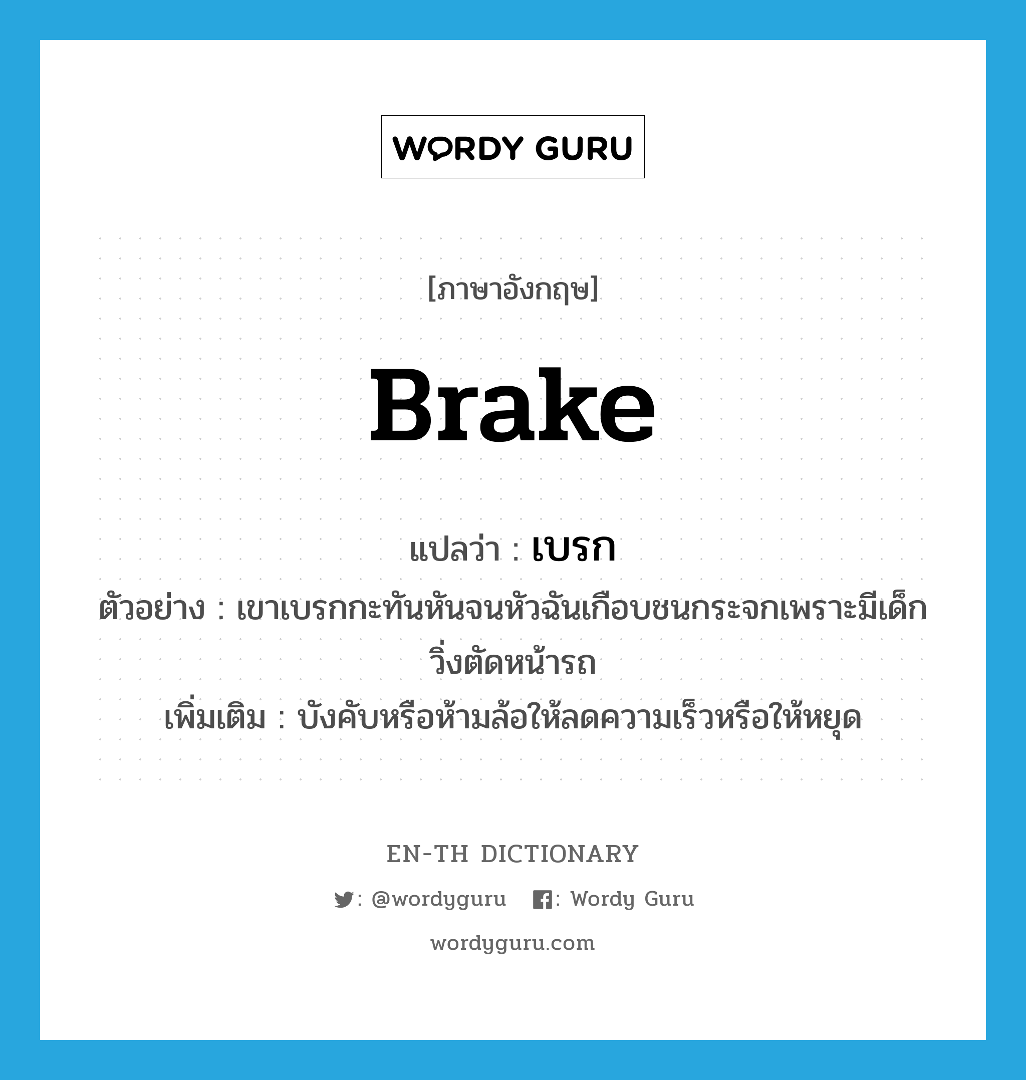 brake แปลว่า?, คำศัพท์ภาษาอังกฤษ brake แปลว่า เบรก ประเภท V ตัวอย่าง เขาเบรกกะทันหันจนหัวฉันเกือบชนกระจกเพราะมีเด็กวิ่งตัดหน้ารถ เพิ่มเติม บังคับหรือห้ามล้อให้ลดความเร็วหรือให้หยุด หมวด V