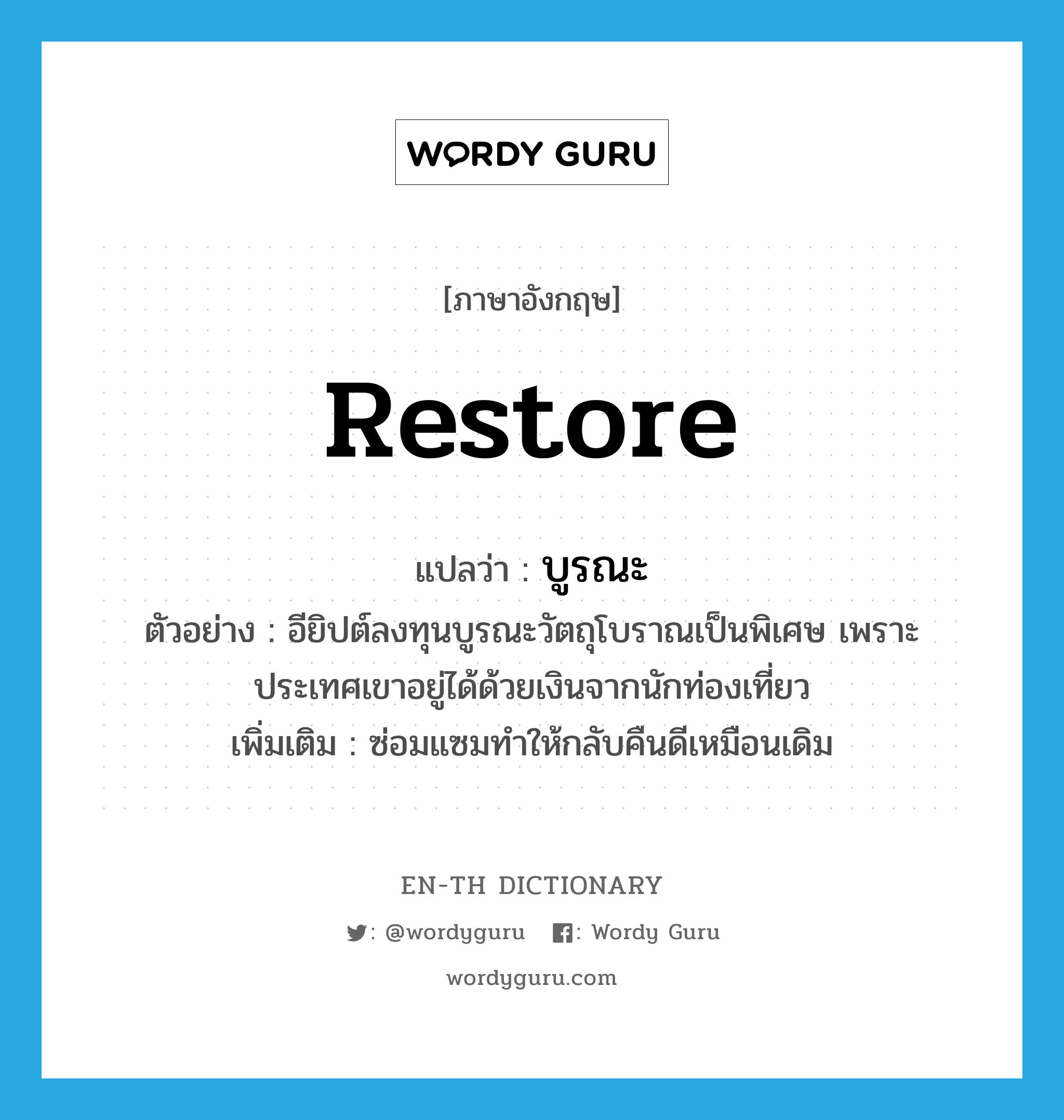 restore แปลว่า?, คำศัพท์ภาษาอังกฤษ restore แปลว่า บูรณะ ประเภท V ตัวอย่าง อียิปต์ลงทุนบูรณะวัตถุโบราณเป็นพิเศษ เพราะประเทศเขาอยู่ได้ด้วยเงินจากนักท่องเที่ยว เพิ่มเติม ซ่อมแซมทำให้กลับคืนดีเหมือนเดิม หมวด V