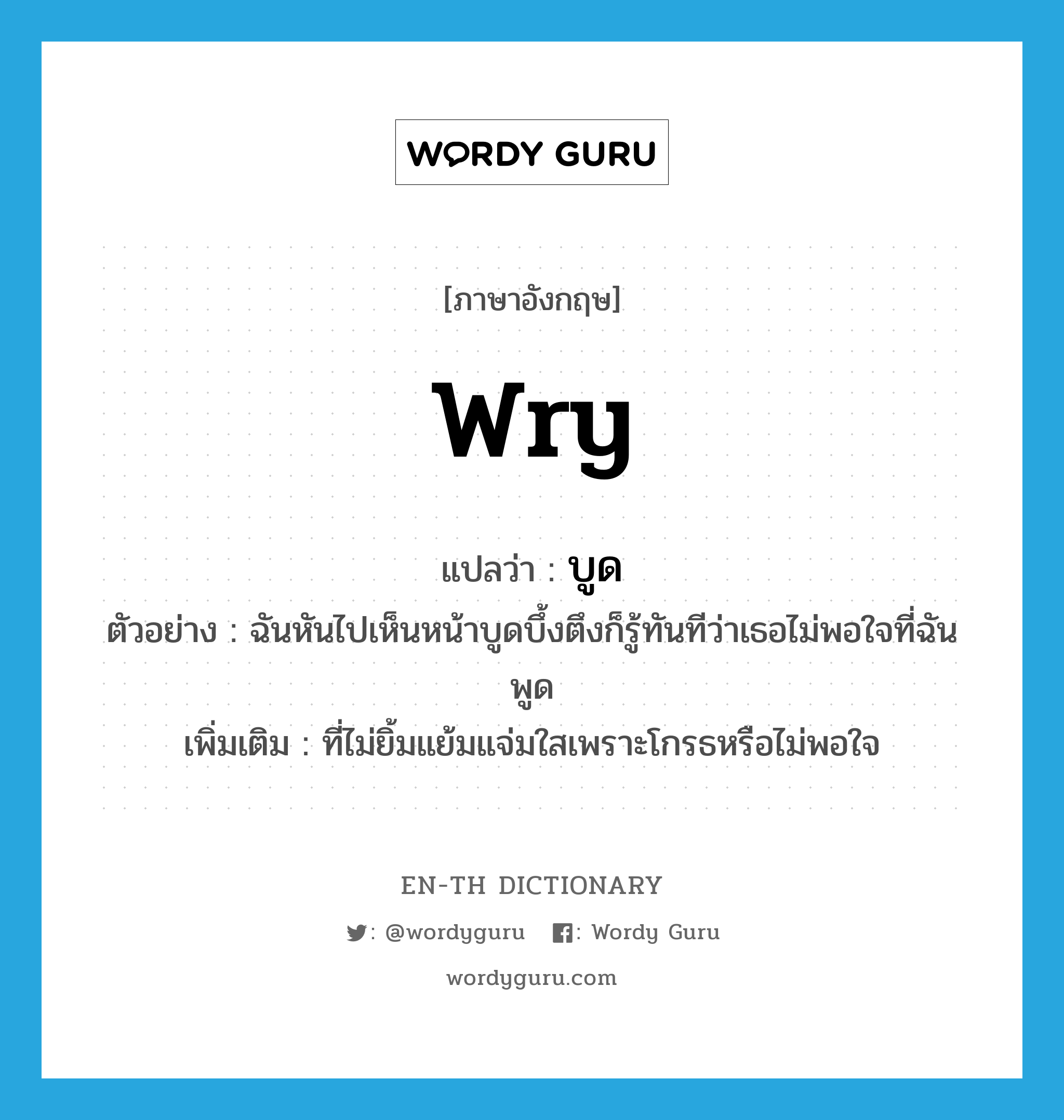 wry แปลว่า?, คำศัพท์ภาษาอังกฤษ wry แปลว่า บูด ประเภท ADJ ตัวอย่าง ฉันหันไปเห็นหน้าบูดบึ้งตึงก็รู้ทันทีว่าเธอไม่พอใจที่ฉันพูด เพิ่มเติม ที่ไม่ยิ้มแย้มแจ่มใสเพราะโกรธหรือไม่พอใจ หมวด ADJ