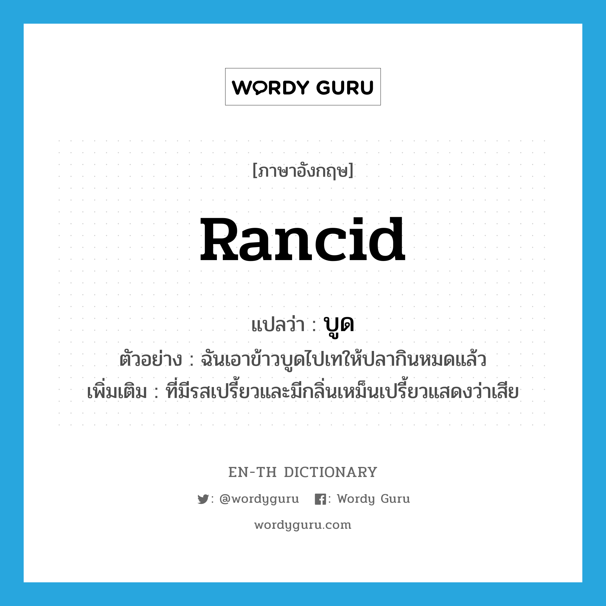 rancid แปลว่า?, คำศัพท์ภาษาอังกฤษ rancid แปลว่า บูด ประเภท ADJ ตัวอย่าง ฉันเอาข้าวบูดไปเทให้ปลากินหมดแล้ว เพิ่มเติม ที่มีรสเปรี้ยวและมีกลิ่นเหม็นเปรี้ยวแสดงว่าเสีย หมวด ADJ