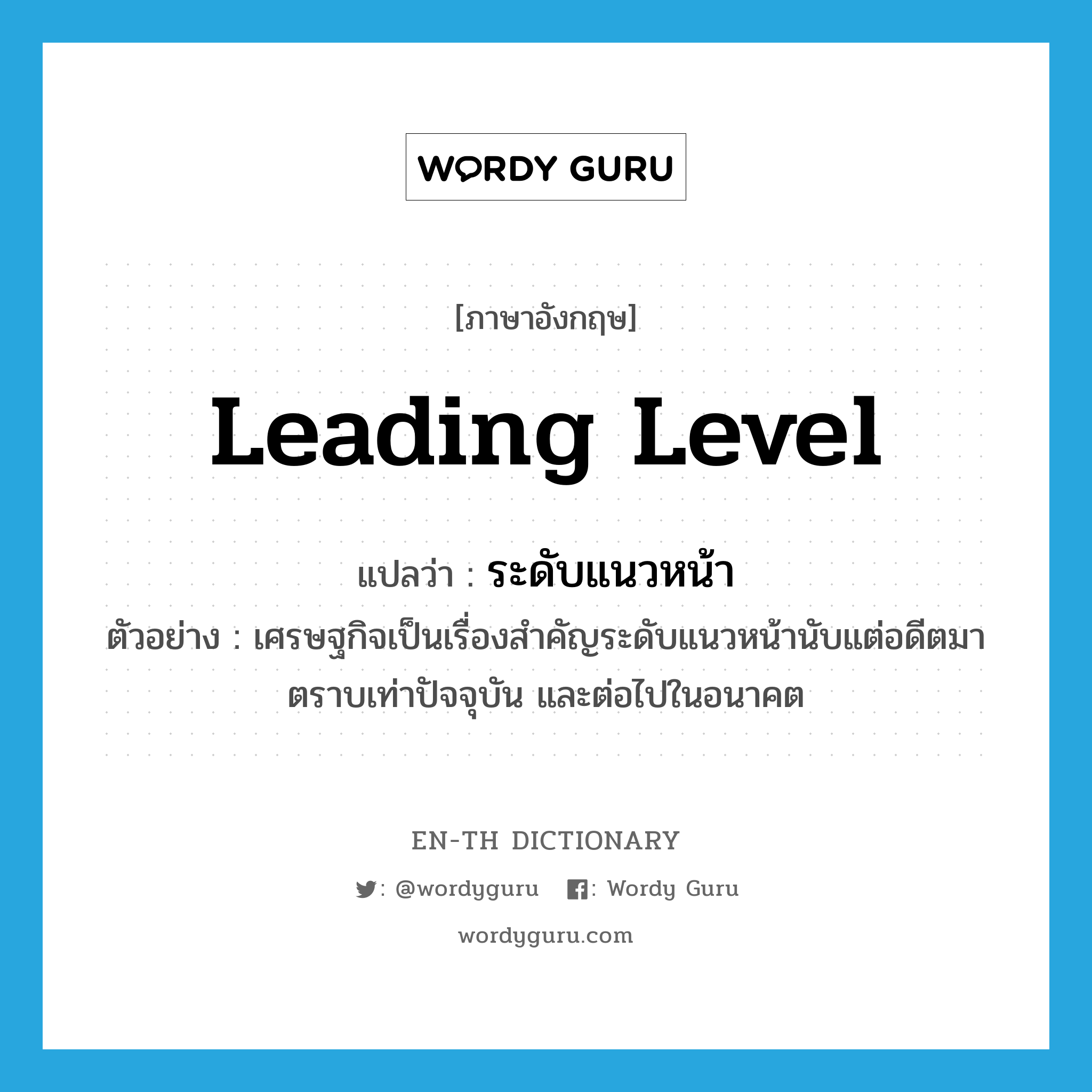 leading level แปลว่า?, คำศัพท์ภาษาอังกฤษ leading level แปลว่า ระดับแนวหน้า ประเภท N ตัวอย่าง เศรษฐกิจเป็นเรื่องสำคัญระดับแนวหน้านับแต่อดีตมาตราบเท่าปัจจุบัน และต่อไปในอนาคต หมวด N