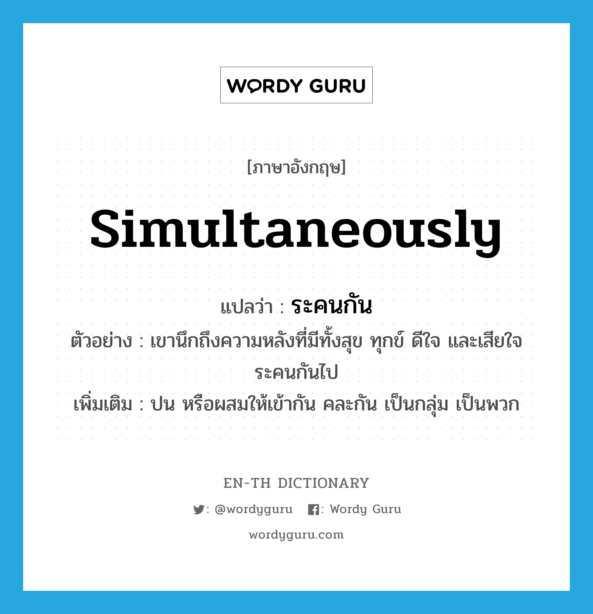 simultaneously แปลว่า?, คำศัพท์ภาษาอังกฤษ simultaneously แปลว่า ระคนกัน ประเภท ADV ตัวอย่าง เขานึกถึงความหลังที่มีทั้งสุข ทุกข์ ดีใจ และเสียใจระคนกันไป เพิ่มเติม ปน หรือผสมให้เข้ากัน คละกัน เป็นกลุ่ม เป็นพวก หมวด ADV