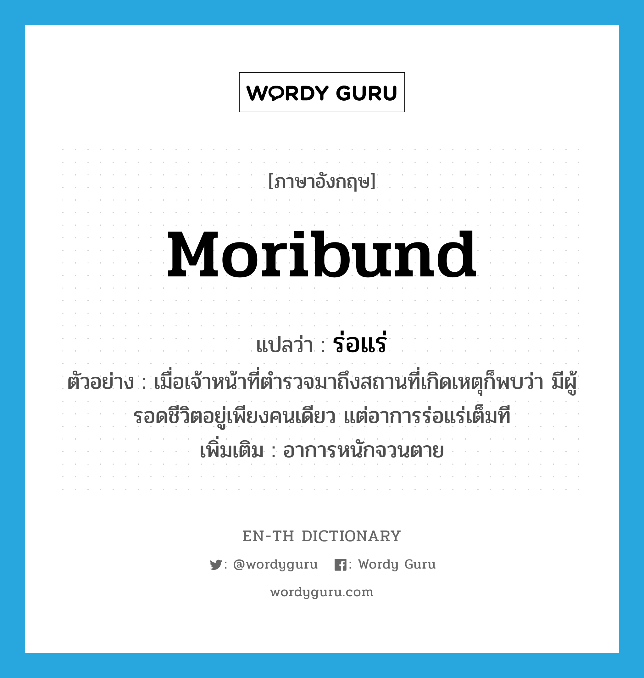 moribund แปลว่า?, คำศัพท์ภาษาอังกฤษ moribund แปลว่า ร่อแร่ ประเภท ADJ ตัวอย่าง เมื่อเจ้าหน้าที่ตำรวจมาถึงสถานที่เกิดเหตุก็พบว่า มีผู้รอดชีวิตอยู่เพียงคนเดียว แต่อาการร่อแร่เต็มที เพิ่มเติม อาการหนักจวนตาย หมวด ADJ